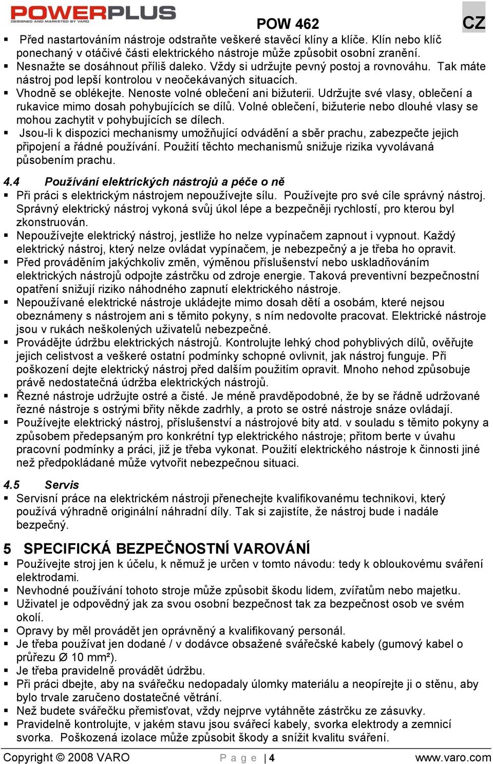 Udržujte své vlasy, oblečení a rukavice mimo dosah pohybujících se dílů. Volné oblečení, bižuterie nebo dlouhé vlasy se mohou zachytit v pohybujících se dílech.