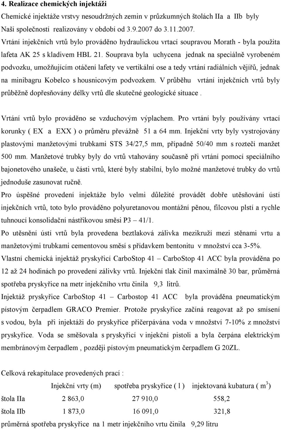 Souprava byla uchycena jednak na speciálně vyrobeném podvozku, umožňujícím otáčení lafety ve vertikální ose a tedy vrtání radiálních vějířů, jednak na minibagru Kobelco s housnicovým podvozkem.