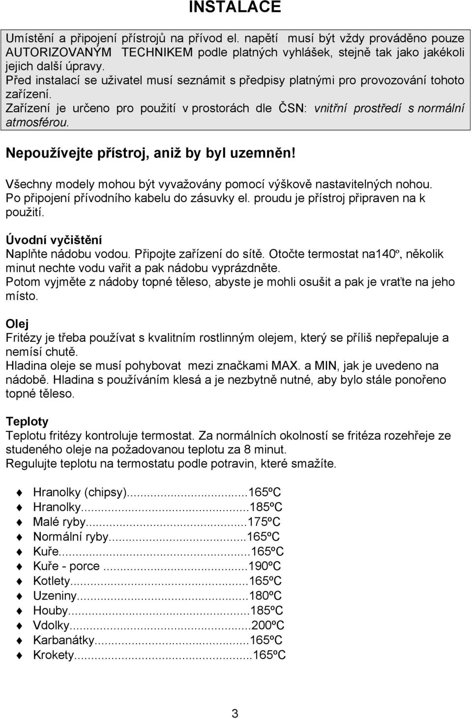 Nepoužívejte přístroj, aniž by byl uzemněn! Všechny modely mohou být vyvažovány pomocí výškově nastavitelných nohou. Po připojení přívodního kabelu do zásuvky el.