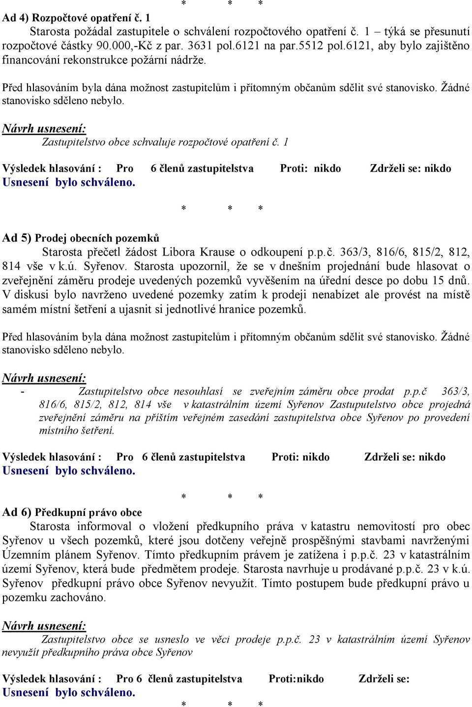 1 Výsledek hlasování : Pro 6 členů zastupitelstva Proti: nikdo Zdrželi se: nikdo Ad 5) Prodej obecních pozemků Starosta přečetl žádost Libora Krause o odkoupení p.p.č. 363/3, 816/6, 815/2, 812, 814 vše v k.