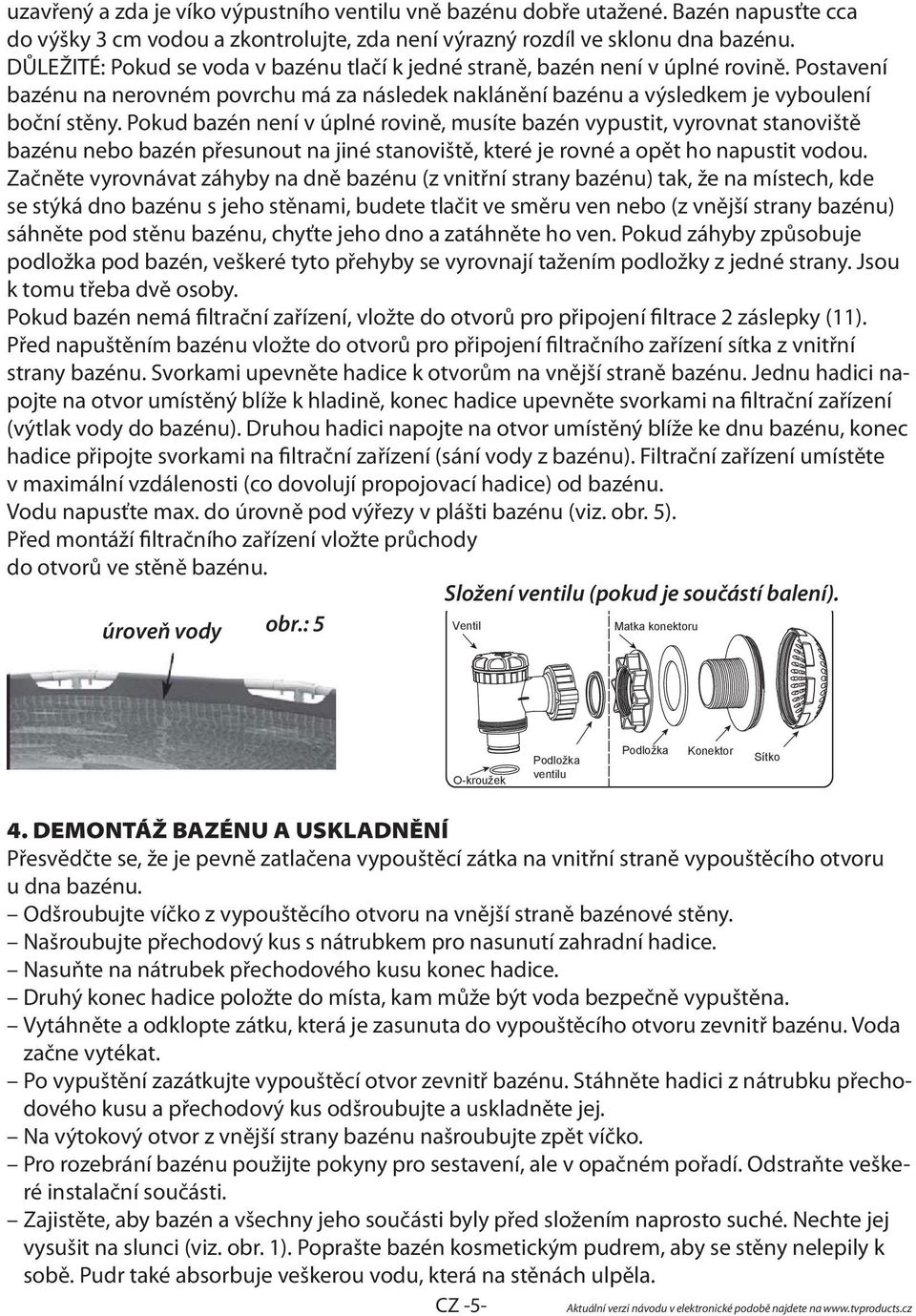 Pokud bazén není v úplné rovině, musíte bazén vypustit, vyrovnat stanoviště bazénu nebo bazén přesunout na jiné stanoviště, které je rovné a opět ho napustit vodou.