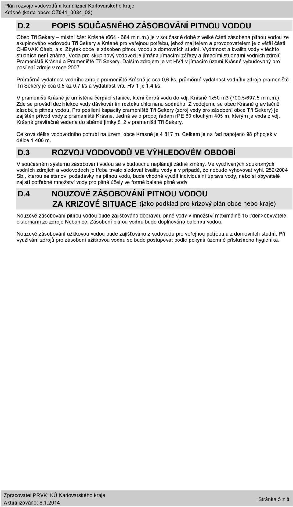 n.m.) je v současné době z velké části zásobena pitnou vodou ze skupinového vodovodu Tři Sekery a pro veřejnou potřebu, jehož majitelem a provozovatelem je z větší části CHEVAK Cheb, a.s. Zbytek obce je zásoben pitnou vodou z domovních studní.