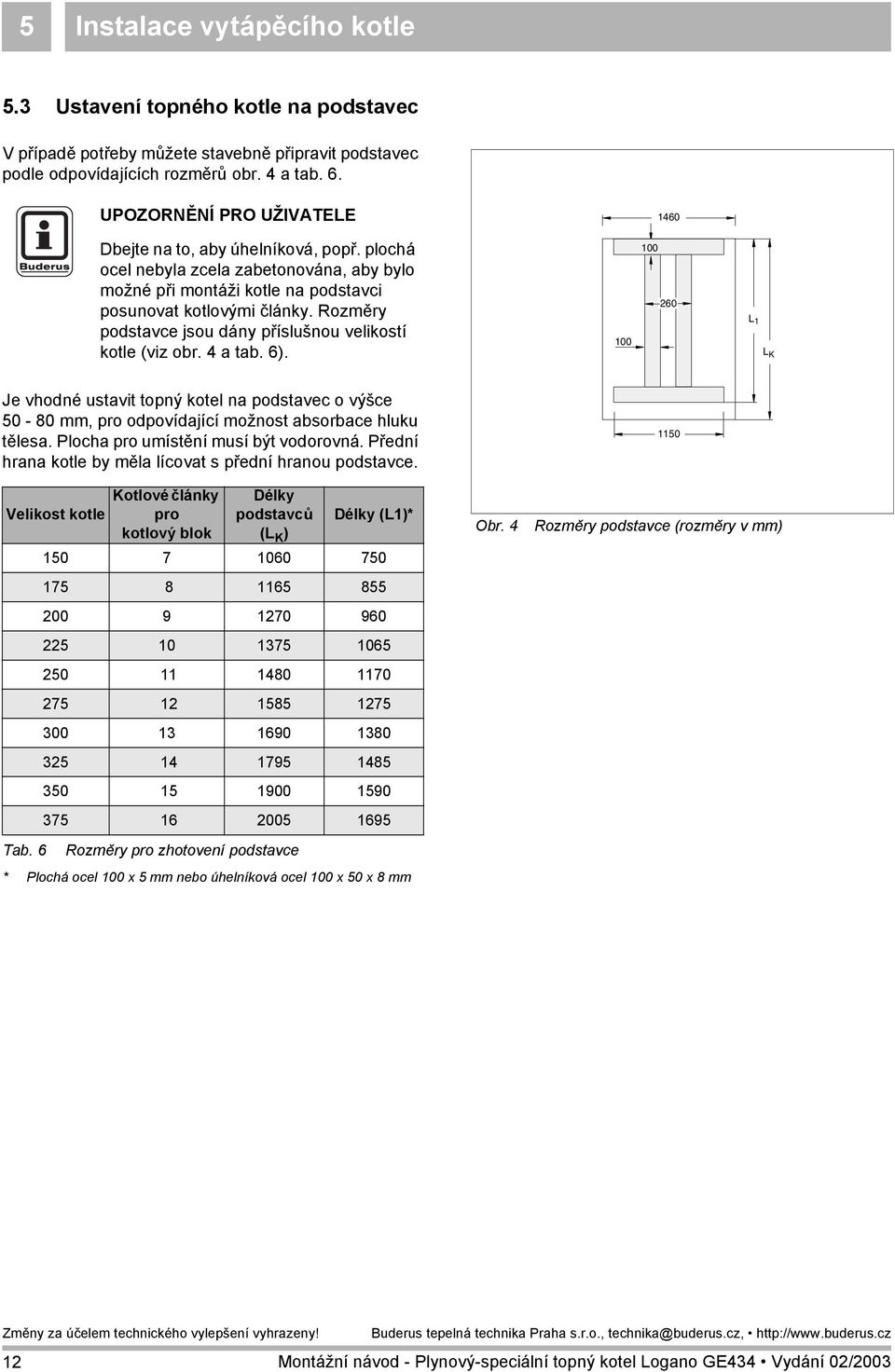Rozměry podstavce jsou dány příslušnou velikostí kotle (viz obr. a tab. 6). 00 00 60 L L K Je vhodné ustavit topný kotel na podstavec o výšce 50-80 mm, pro odpovídající možnost absorbace hluku tělesa.