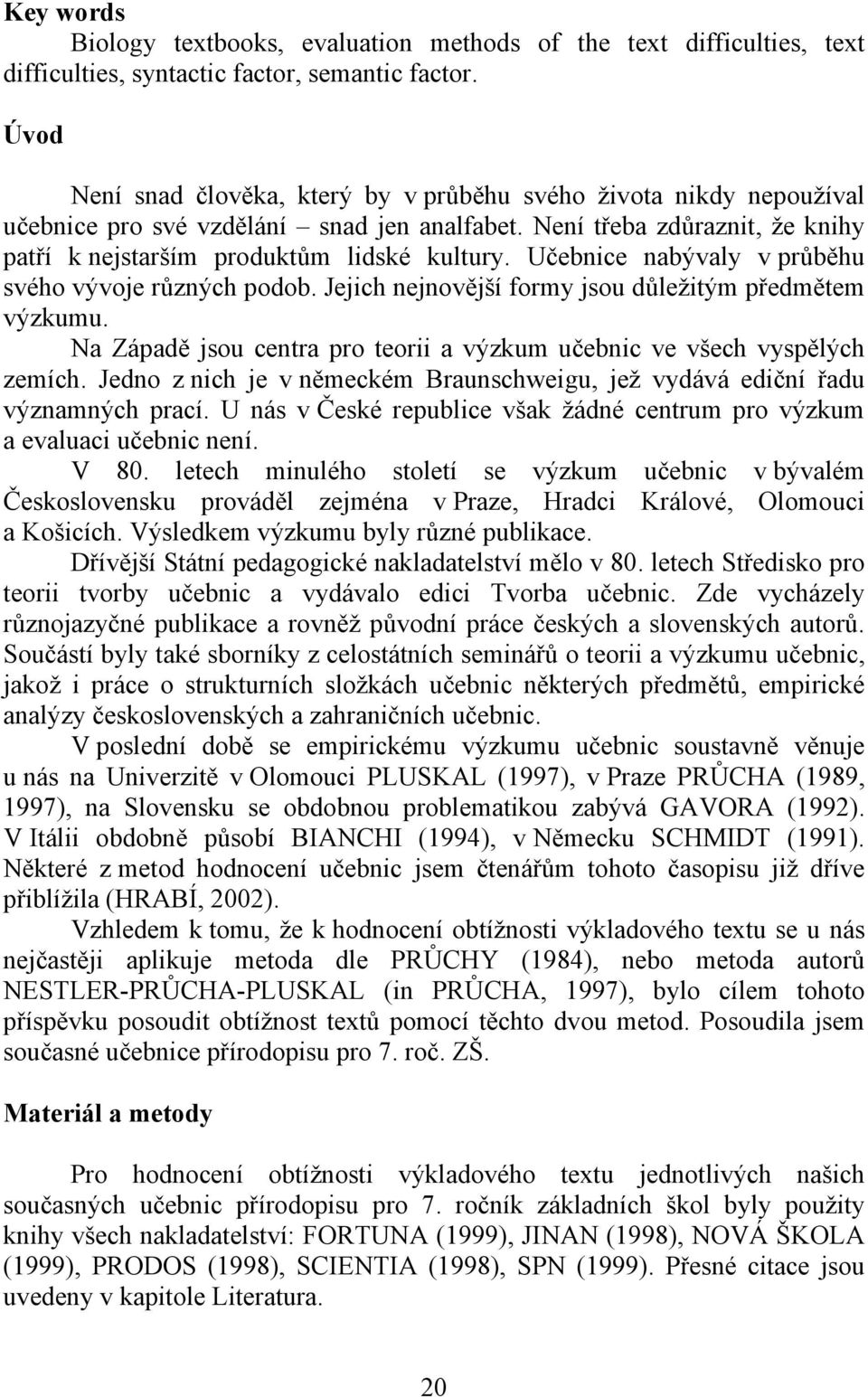 Učebnice nabývaly v průběhu svého vývoje různých podob. Jejich nejnovější formy jsou důležitým předmětem výzkumu. Na Západě jsou centra pro teorii a výzkum učebnic ve všech vyspělých zemích.