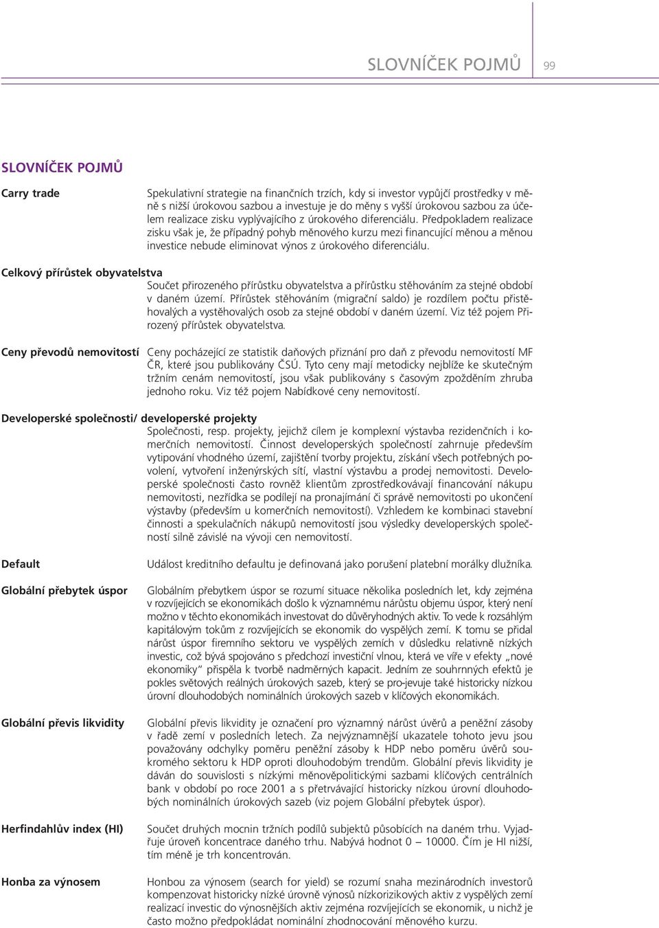 Předpokladem realizace zisku však je, že případný pohyb měnového kurzu mezi financující měnou a měnou investice nebude eliminovat výnos z úrokového diferenciálu.