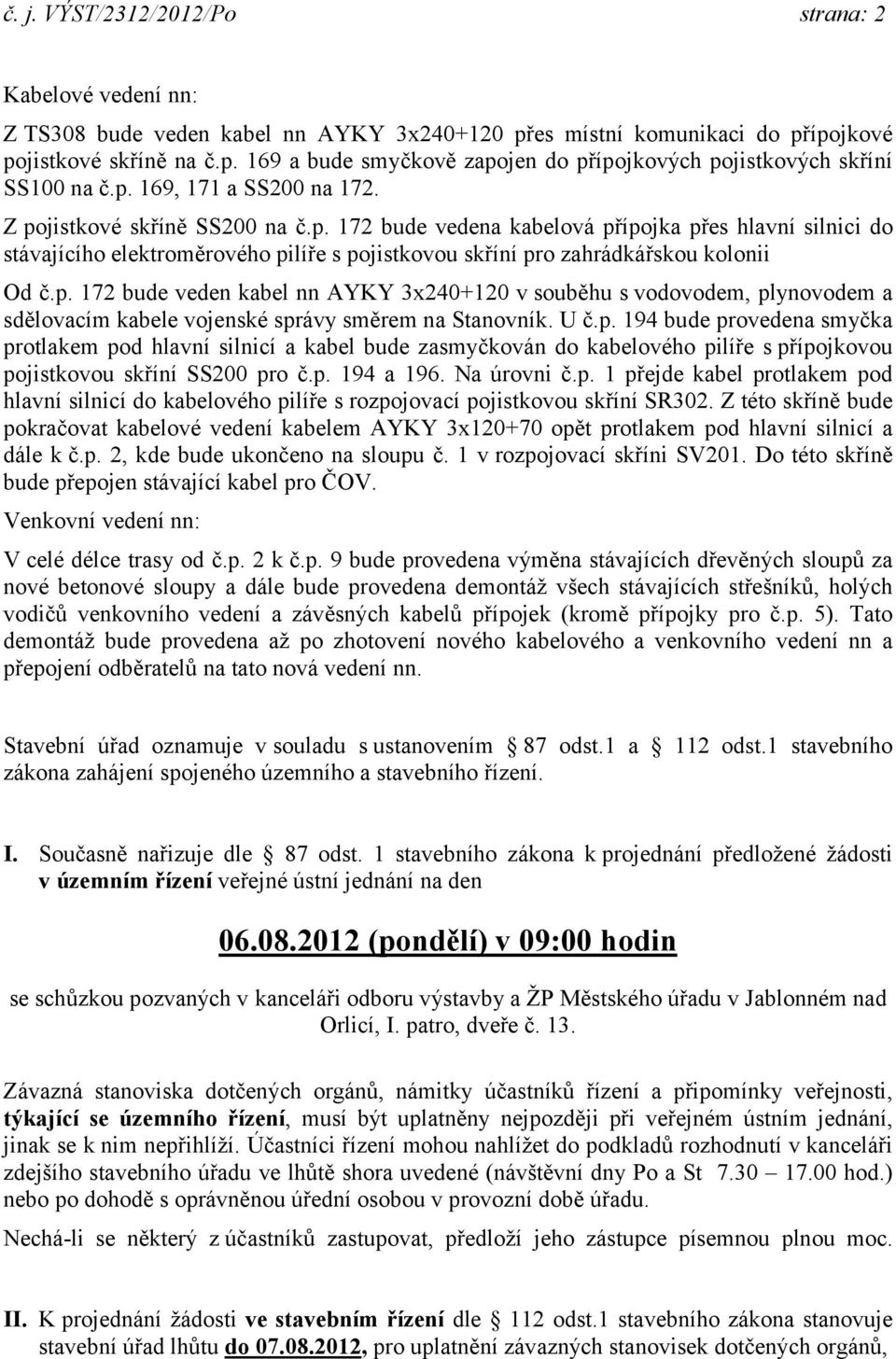 p. 172 bude veden kabel nn AYKY 3x240+120 v souběhu s vodovodem, plynovodem a sdělovacím kabele vojenské správy směrem na Stanovník. U č.p. 194 bude provedena smyčka protlakem pod hlavní silnicí a kabel bude zasmyčkován do kabelového pilíře s přípojkovou pojistkovou skříní SS200 pro č.