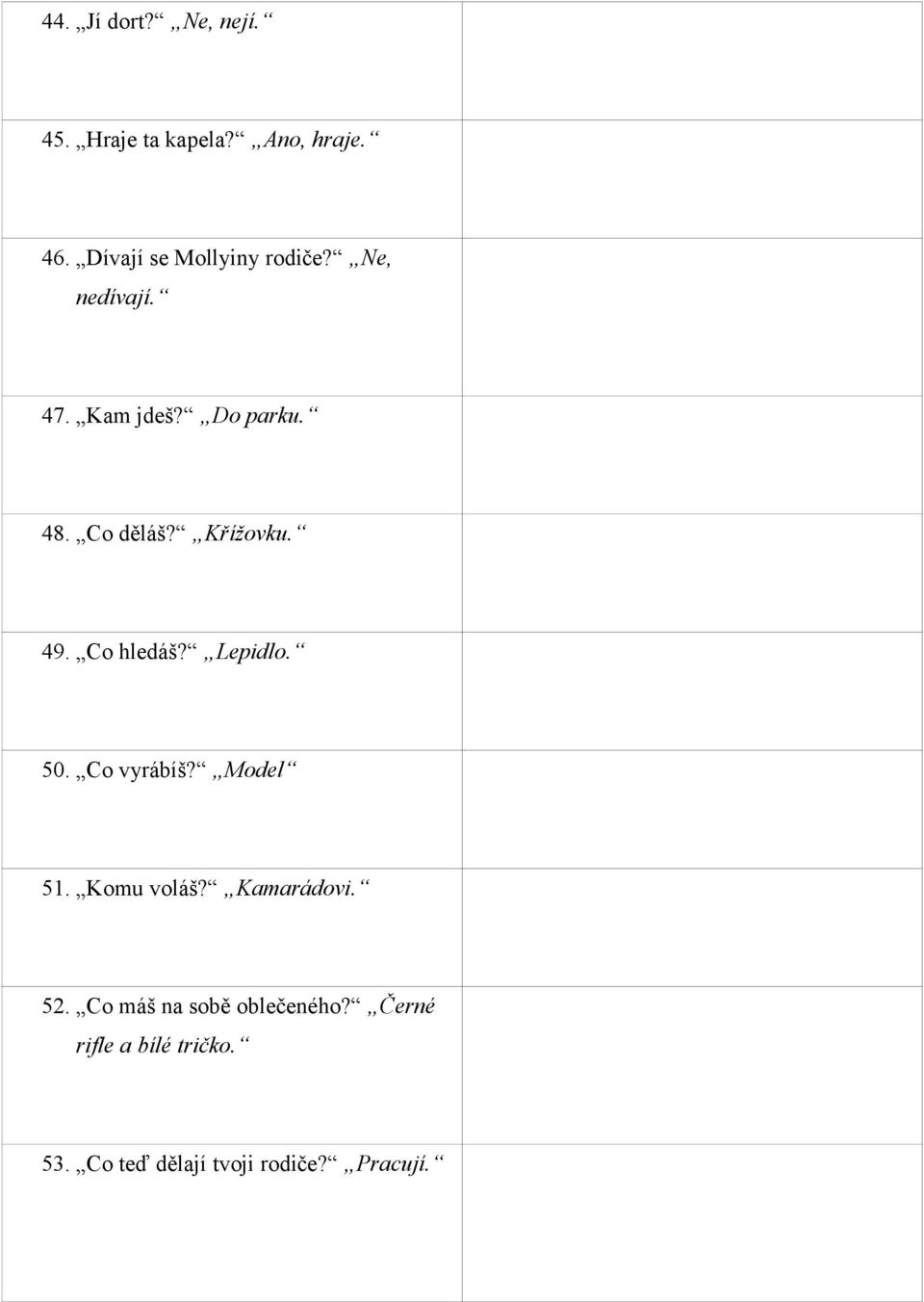 Lepidlo. What are you looking for? The glue. 50. Co vyrábíš? Model What are you making? A model. 51. Komu voláš? Kamarádovi. Who are you phoning? My friend. 52.