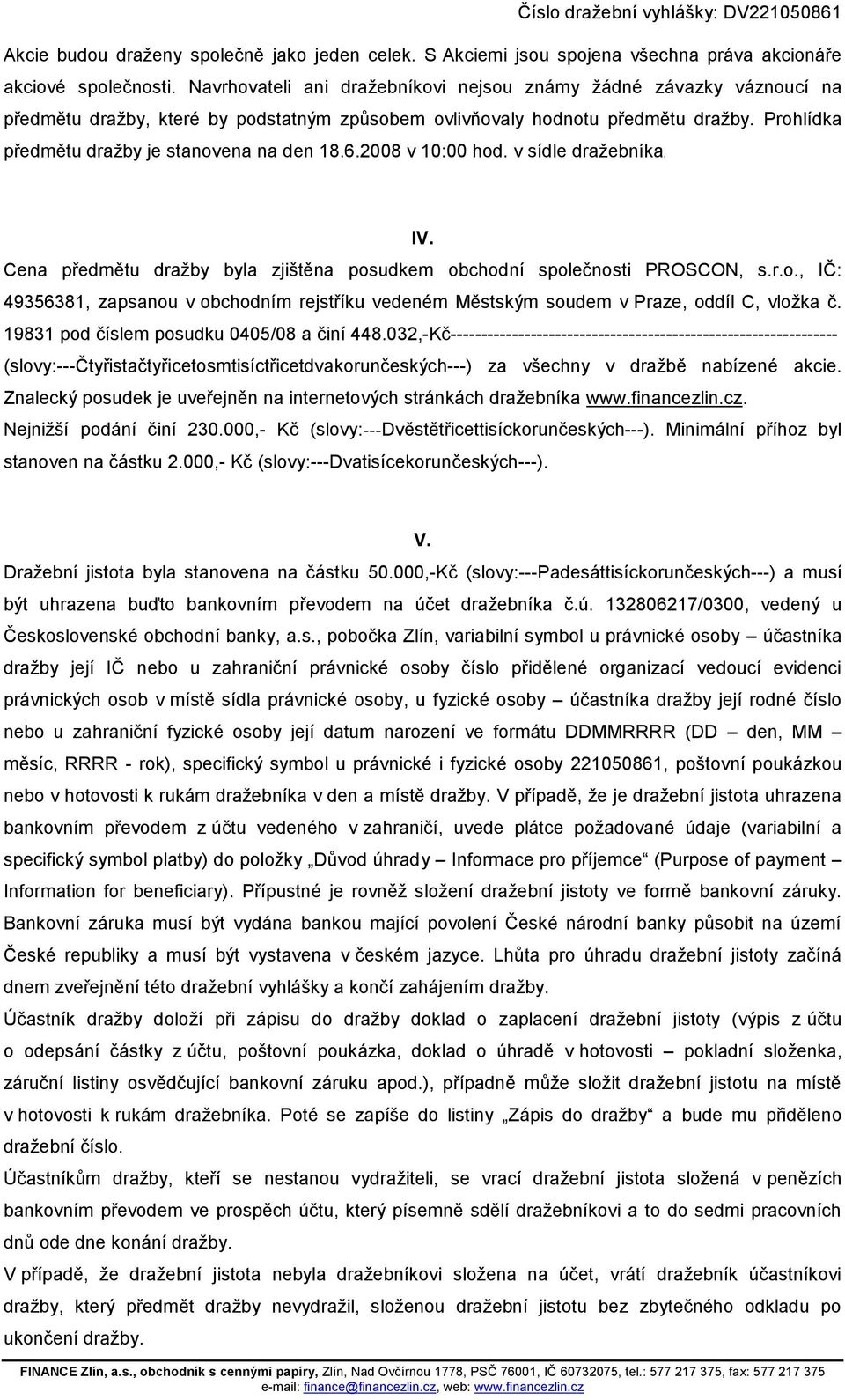 Prohlídka předmětu dražby je stanovena na den 18.6.2008 v 10:00 hod. v sídle dražebníka. IV. Cena předmětu dražby byla zjištěna posudkem obchodní společnosti PROSCON, s.r.o., IČ: 49356381, zapsanou v obchodním rejstříku vedeném Městským soudem v Praze, oddíl C, vložka č.