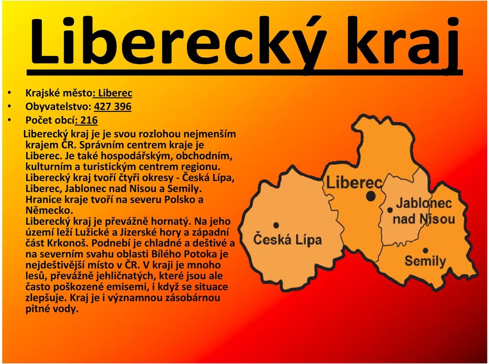 Hranice kraje tvoří na severu Polsko a Německo. Liberecký kraj je převážně hornatý. Na jeho území leží Lužické a Jizerské hory a západní část Krkonoš.