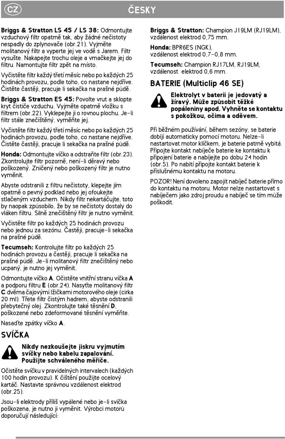 Èistìte èastìji, pracuje li sekaèka na pra¹né pùdì. Briggs & Stratton ES 45: Povolte vrut a sklopte kryt èistièe vzduchu. Vyjmìte opatrnì vlo¾ku s filtrem (obr.22). Vyklepejte ji o rovnou plochu.