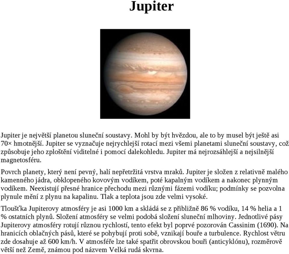 Povrch planety, který není pevný, halí nepřetržitá vrstva mraků. Jupiter je složen z relativně malého kamenného jádra, obklopeného kovovým vodíkem, poté kapalným vodíkem a nakonec plynným vodíkem.
