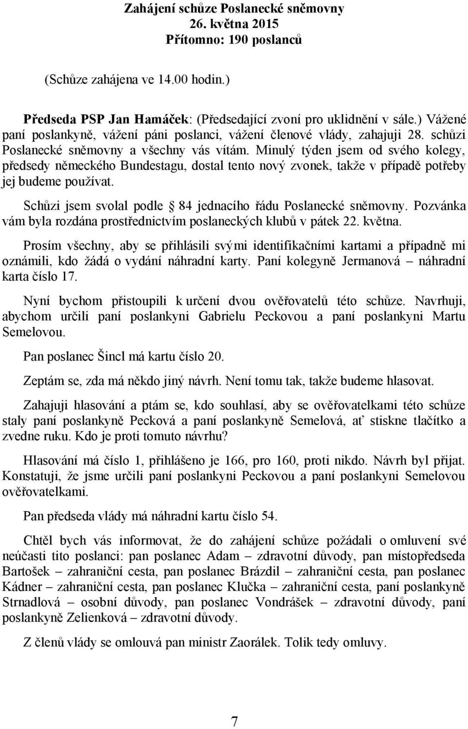 Minulý týden jsem od svého kolegy, předsedy německého Bundestagu, dostal tento nový zvonek, takže v případě potřeby jej budeme používat. Schůzi jsem svolal podle 84 jednacího řádu Poslanecké sněmovny.