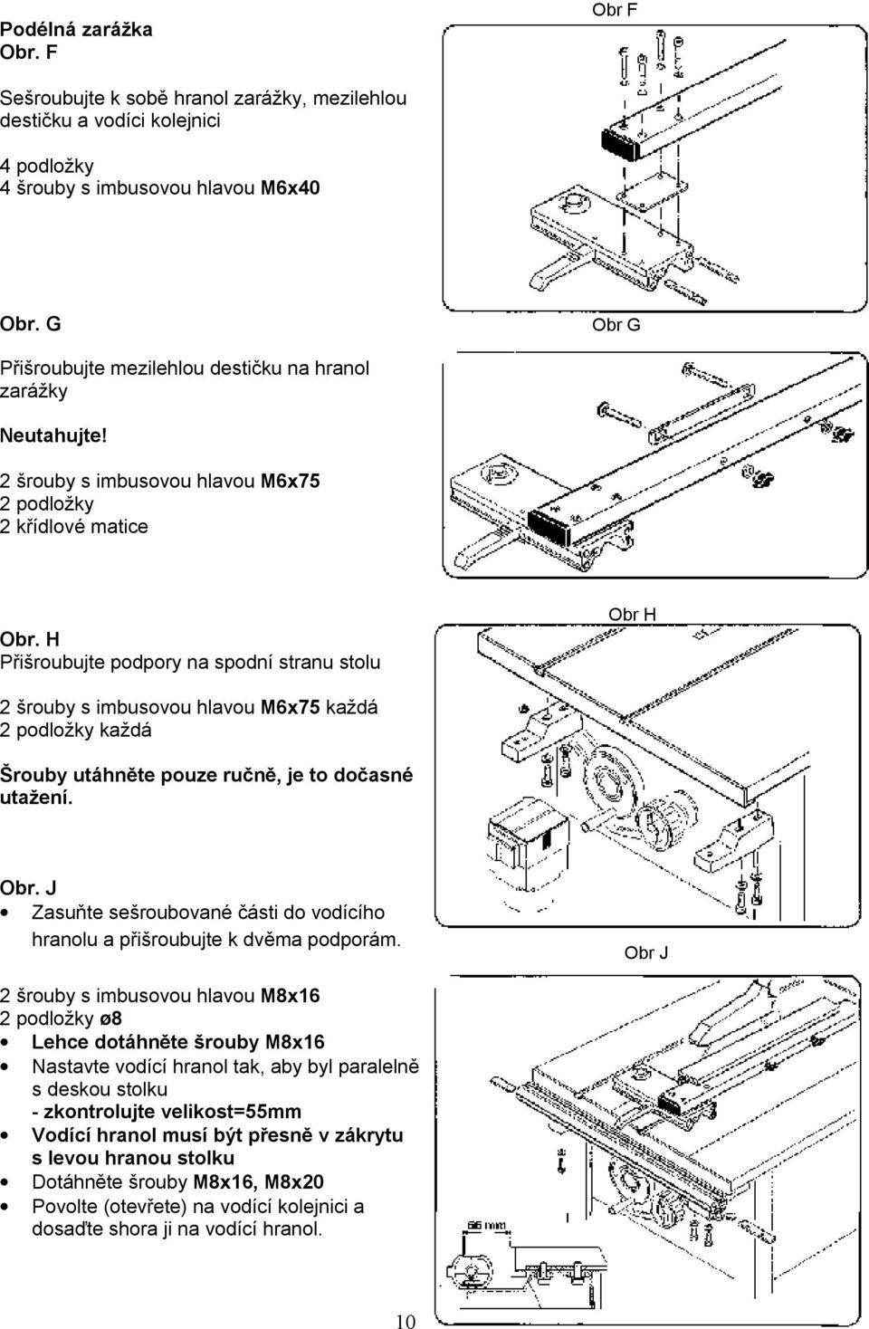 H Přišroubujte podpory na spodní stranu stolu Obr H 2 šrouby s imbusovou hlavou M6x75 každá 2 podložky každá Šrouby utáhněte pouze ručně, je to dočasné utažení. Obr. J Zasuňte sešroubované části do vodícího hranolu a přišroubujte k dvěma podporám.