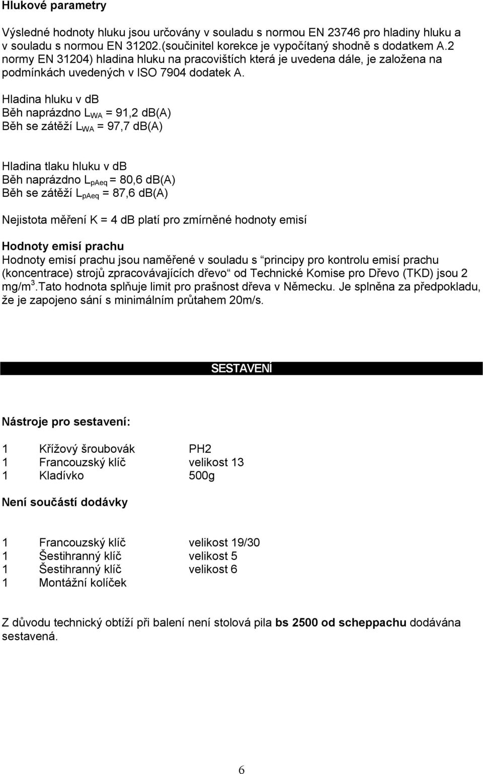 Hladina hluku v db Běh naprázdno L WA = 91,2 db(a) Běh se zátěží L WA = 97,7 db(a) Hladina tlaku hluku v db Běh naprázdno L paeq = 80,6 db(a) Běh se zátěží L paeq = 87,6 db(a) Nejistota měření K = 4