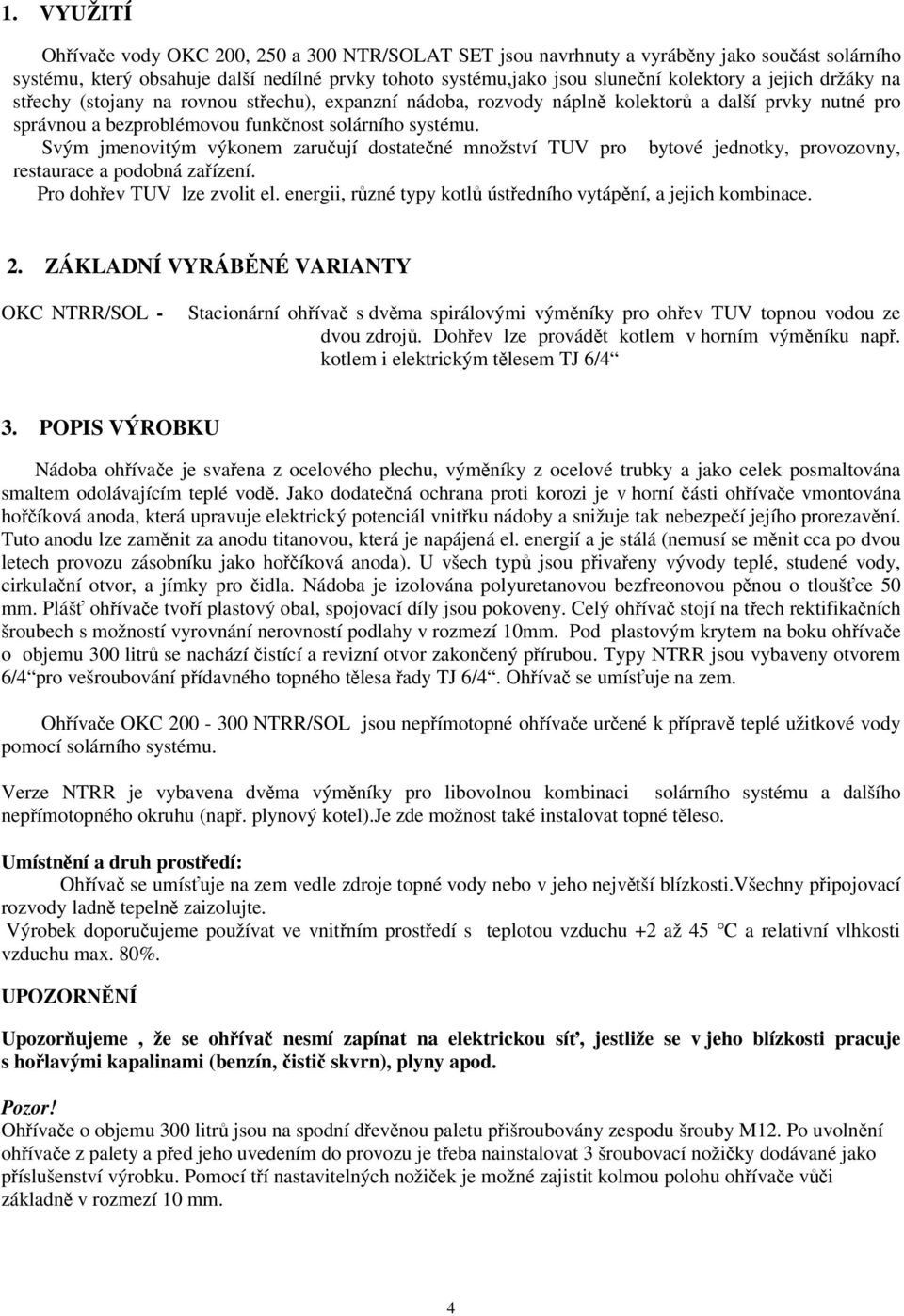 Svým jmenovitým výkonem zaručují dostatečné množství TUV pro bytové jednotky, provozovny, restaurace a podobná zařízení. Pro dohřev TUV lze zvolit el.