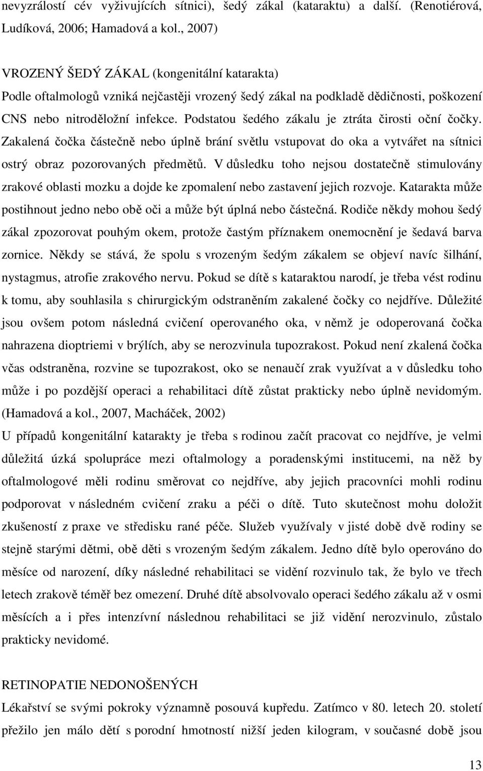 Podstatou šedého zákalu je ztráta čirosti oční čočky. Zakalená čočka částečně nebo úplně brání světlu vstupovat do oka a vytvářet na sítnici ostrý obraz pozorovaných předmětů.