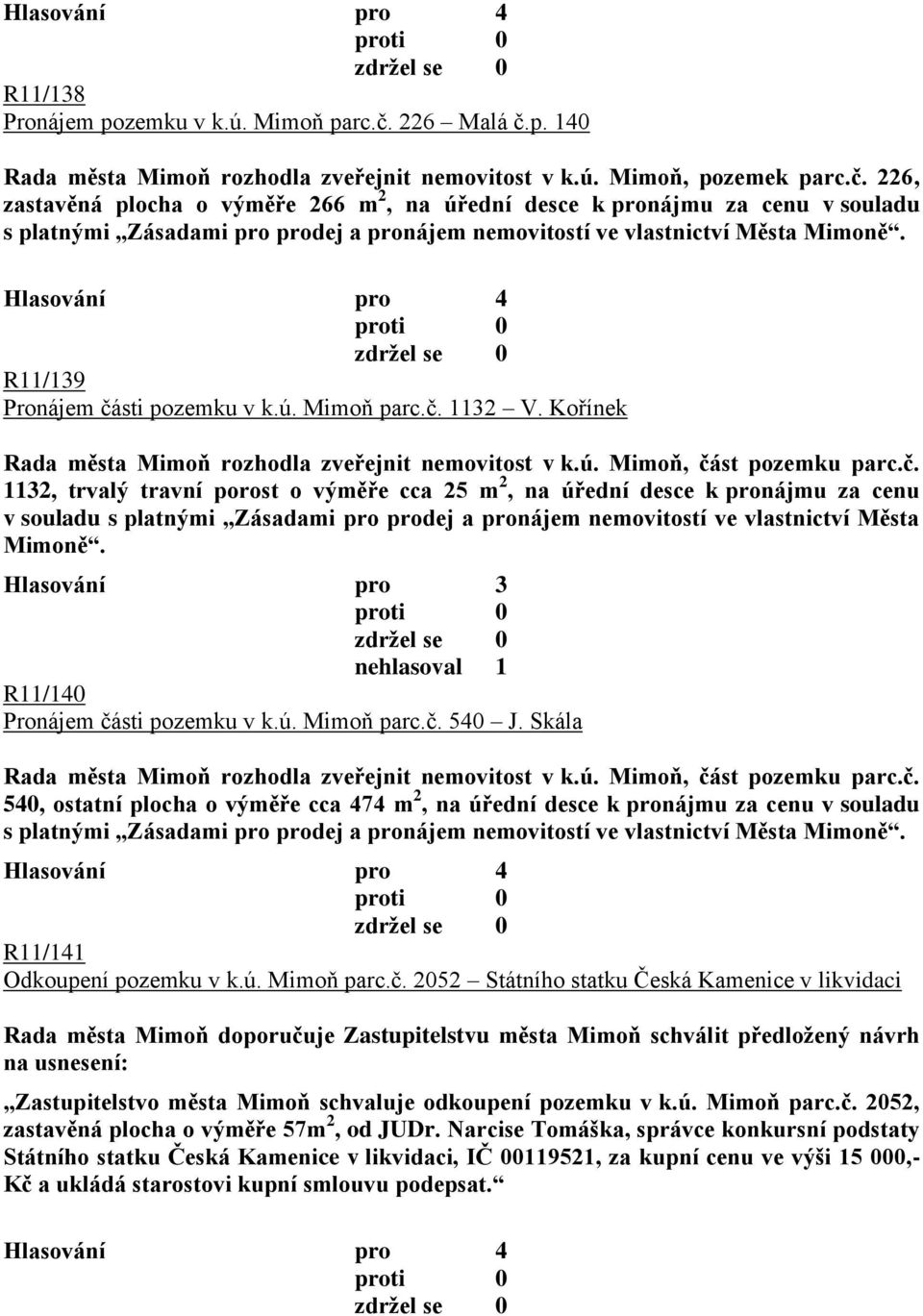 R11/139 Pronájem části pozemku v k.ú. Mimoň parc.č. 1132 V. Kořínek Rada města Mimoň rozhodla zveřejnit nemovitost v k.ú. Mimoň, část pozemku parc.č. 1132, trvalý travní porost o výměře cca 25 m 2, na úřední desce k pronájmu za cenu v souladu s platnými Zásadami pro prodej a pronájem nemovitostí ve vlastnictví Města Mimoně.