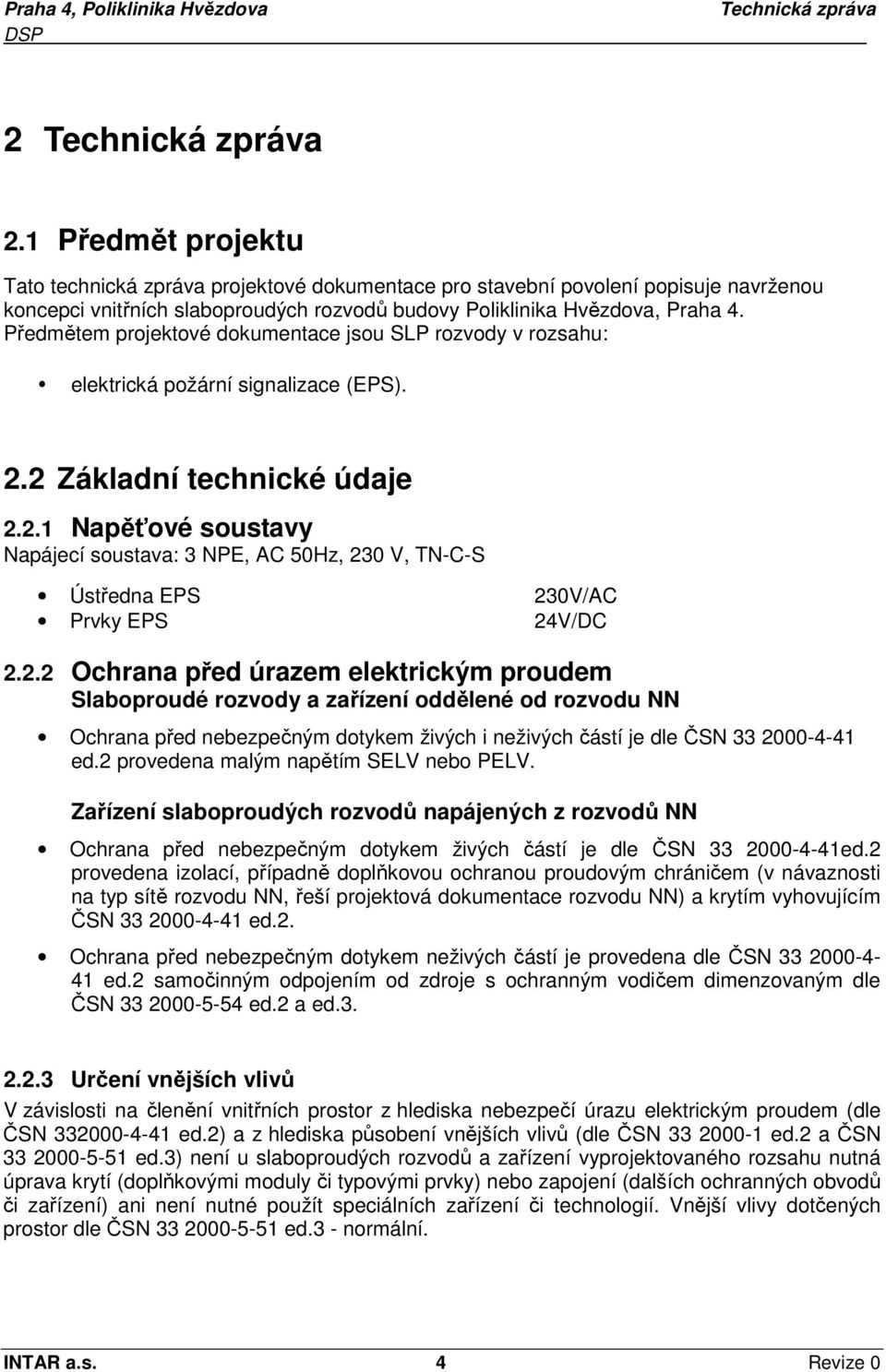 2 Základní technické údaje 2.2.1 Napěťové soustavy Napájecí soustava: 3 NPE, AC 50Hz, 230 V, TN-C-S Ústředna EPS 230V/AC Prvky EPS 24V/DC 2.2.2 Ochrana před úrazem elektrickým proudem Slaboproudé rozvody a zařízení oddělené od rozvodu NN Ochrana před nebezpečným dotykem živých i neživých částí je dle ČSN 33 2000-4-41 ed.