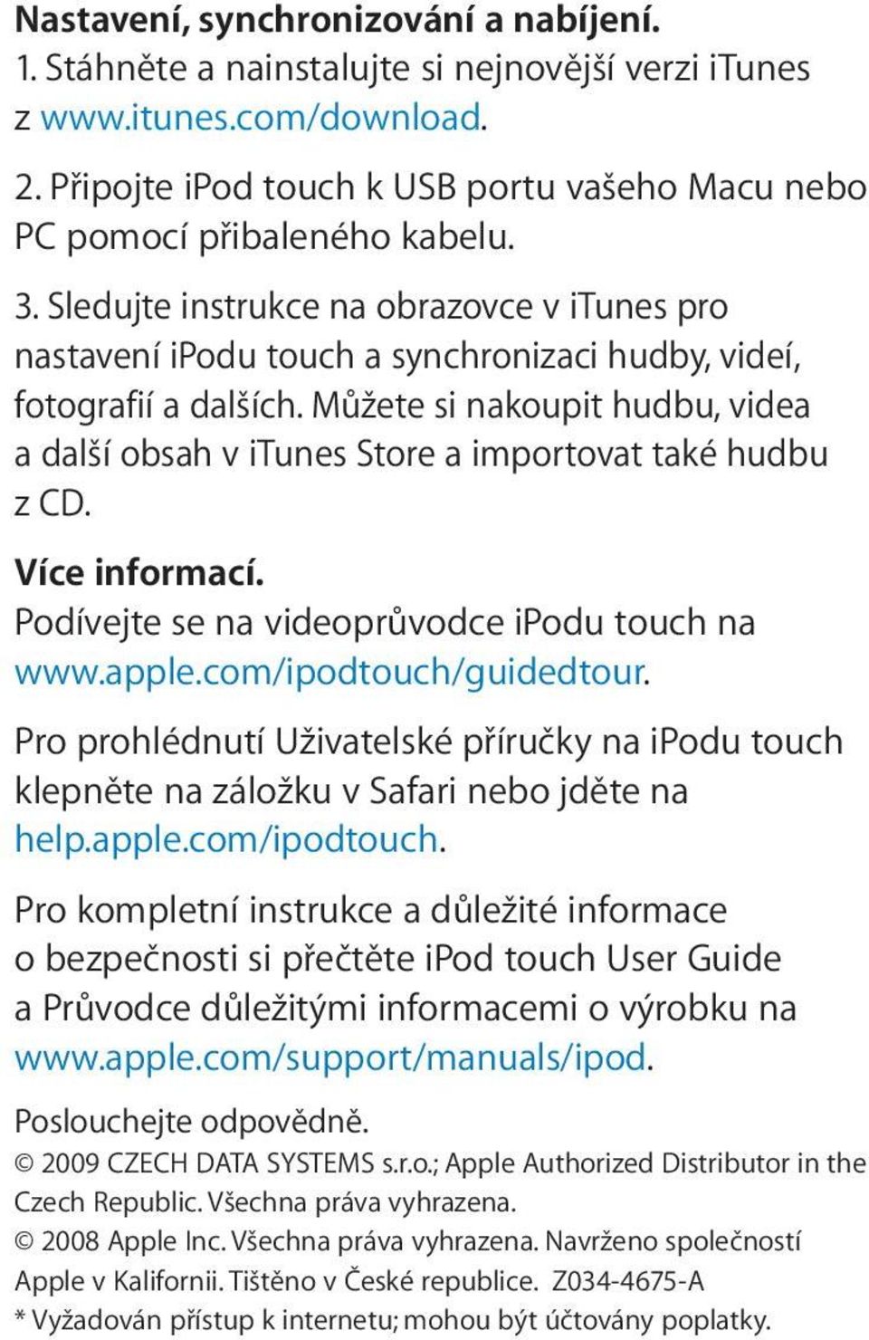 Můžete si nakoupit hudbu, videa a další obsah v itunes Store a importovat také hudbu z CD. Více informací. Podívejte se na videoprůvodce ipodu touch na www.apple.com/ipodtouch/guidedtour.