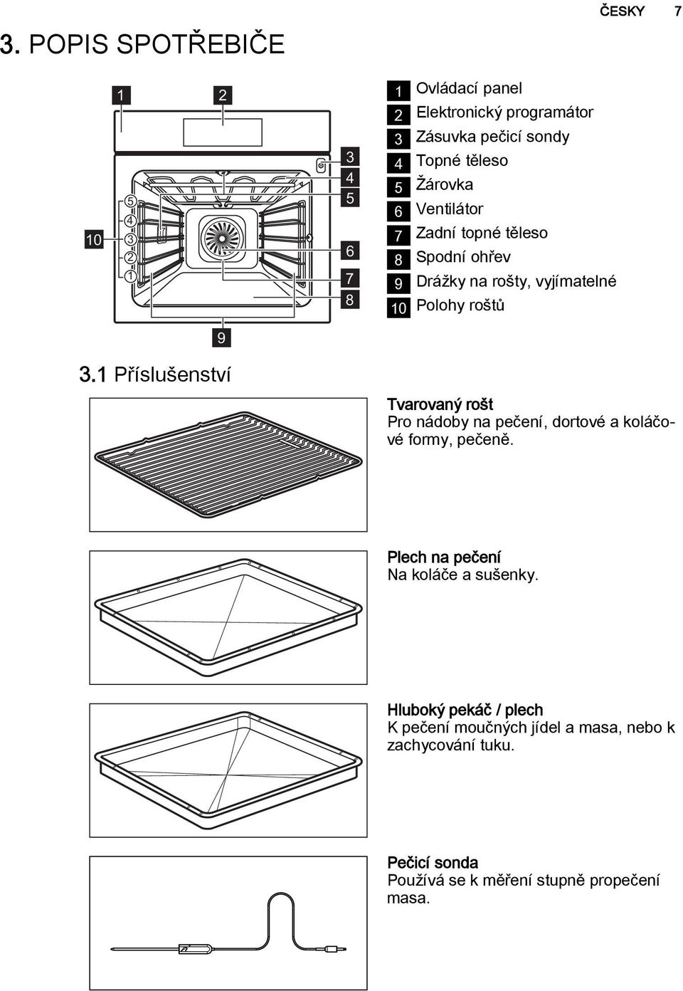 1 Příslušenství Tvarovaný rošt Pro nádoby na pečení, dortové a koláčové formy, pečeně. Plech na pečení Na koláče a sušenky.