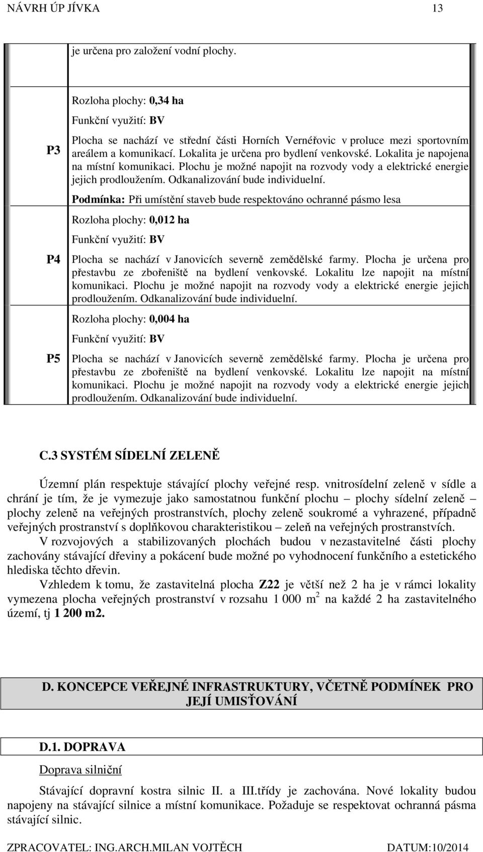 Lokalita je napojena na místní komunikaci. Plochu je možné napojit na rozvody vody a elektrické energie jejich prodloužením. Odkanalizování bude individuelní.