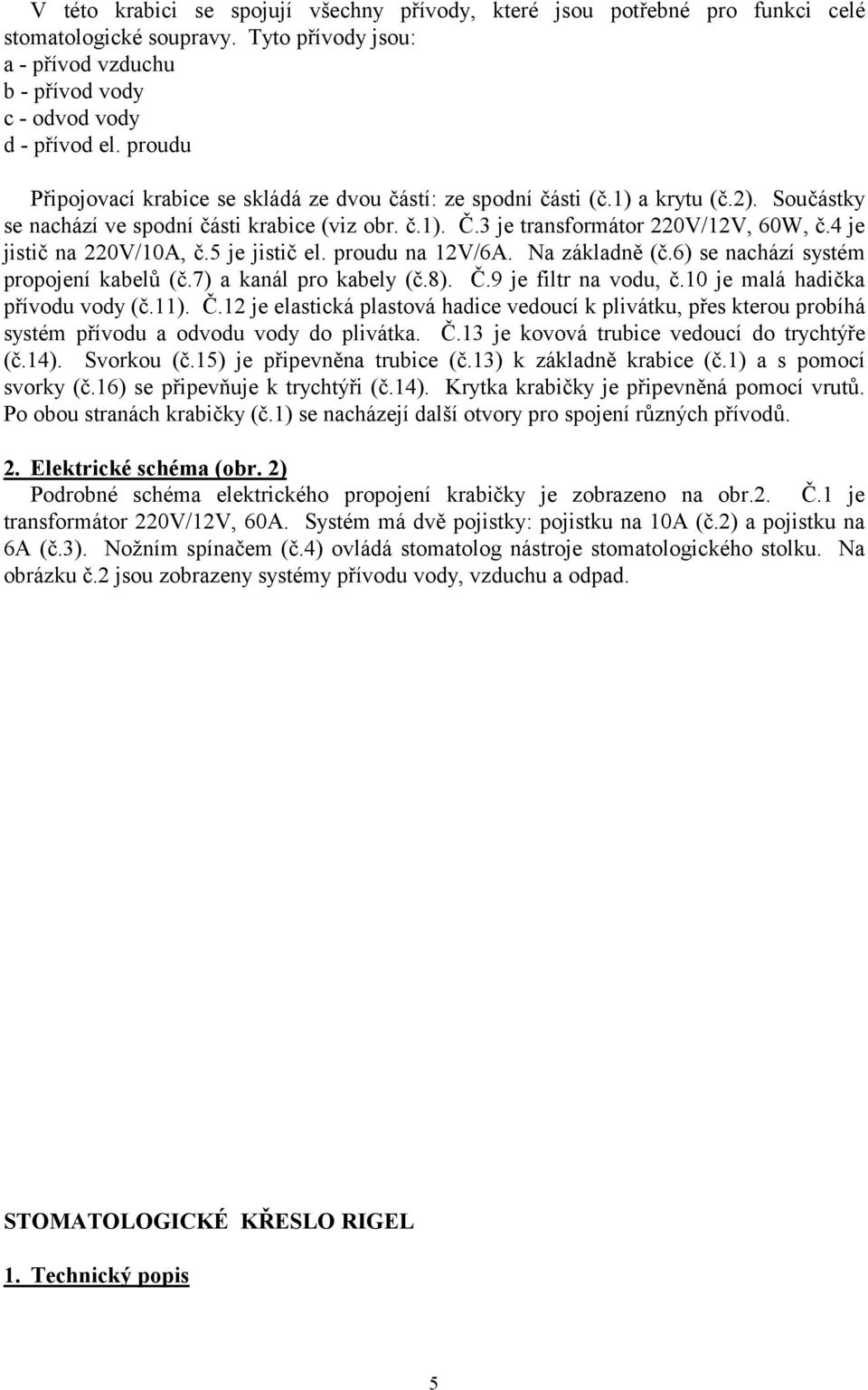 4 je jistič na 220V/10A, č.5 je jistič el. proudu na 12V/6A. Na základně (č.6) se nachází systém propojení kabelů (č.7) a kanál pro kabely (č.8). Č.9 je filtr na vodu, č.