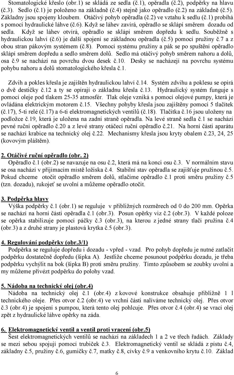 Když se láhev otvírá, opěradlo se sklápí směrem dopředu k sedlu. Souběžně s hydraulickou lahví (č.6) je další spojení se základnou opěradla (č.5) pomocí pružiny č.7 a z obou stran pákovým systémem (č.