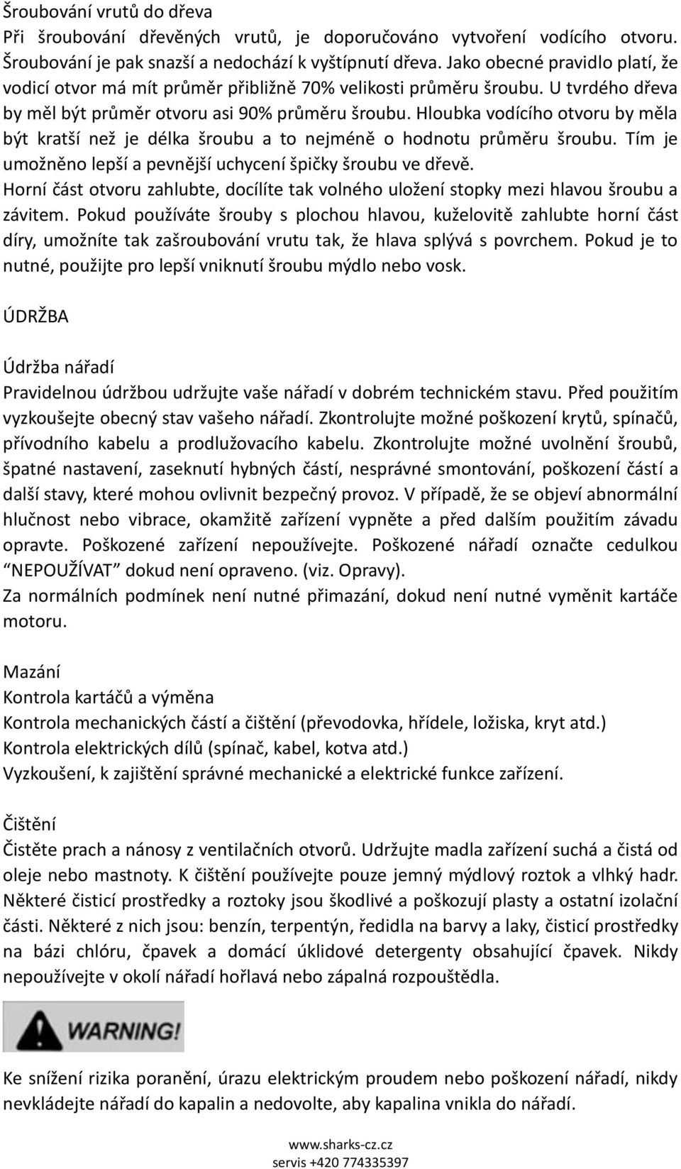 Hloubka vodícího otvoru by měla být kratší než je délka šroubu a to nejméně o hodnotu průměru šroubu. Tím je umožněno lepší a pevnější uchycení špičky šroubu ve dřevě.