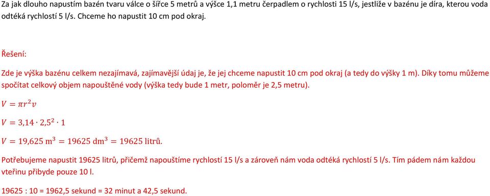 Díky tomu můžeme spočítat celkový objem napouštěné vody (výška tedy bude 1 metr, poloměr je 2,5 metru). V = πr 2 v V =,14 2,5 2 1 V = 19,625 m = 19625 dm = 19625 litrů.