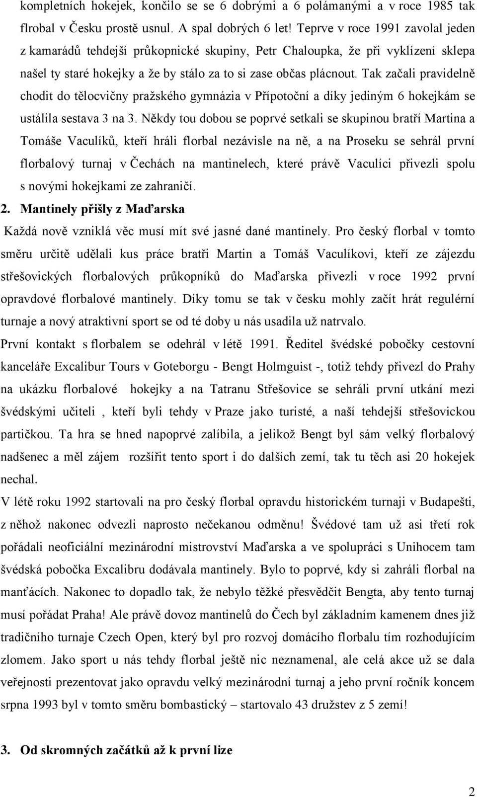 Tak začali pravidelně chodit do tělocvičny pražského gymnázia v Přípotoční a díky jediným 6 hokejkám se ustálila sestava 3 na 3.