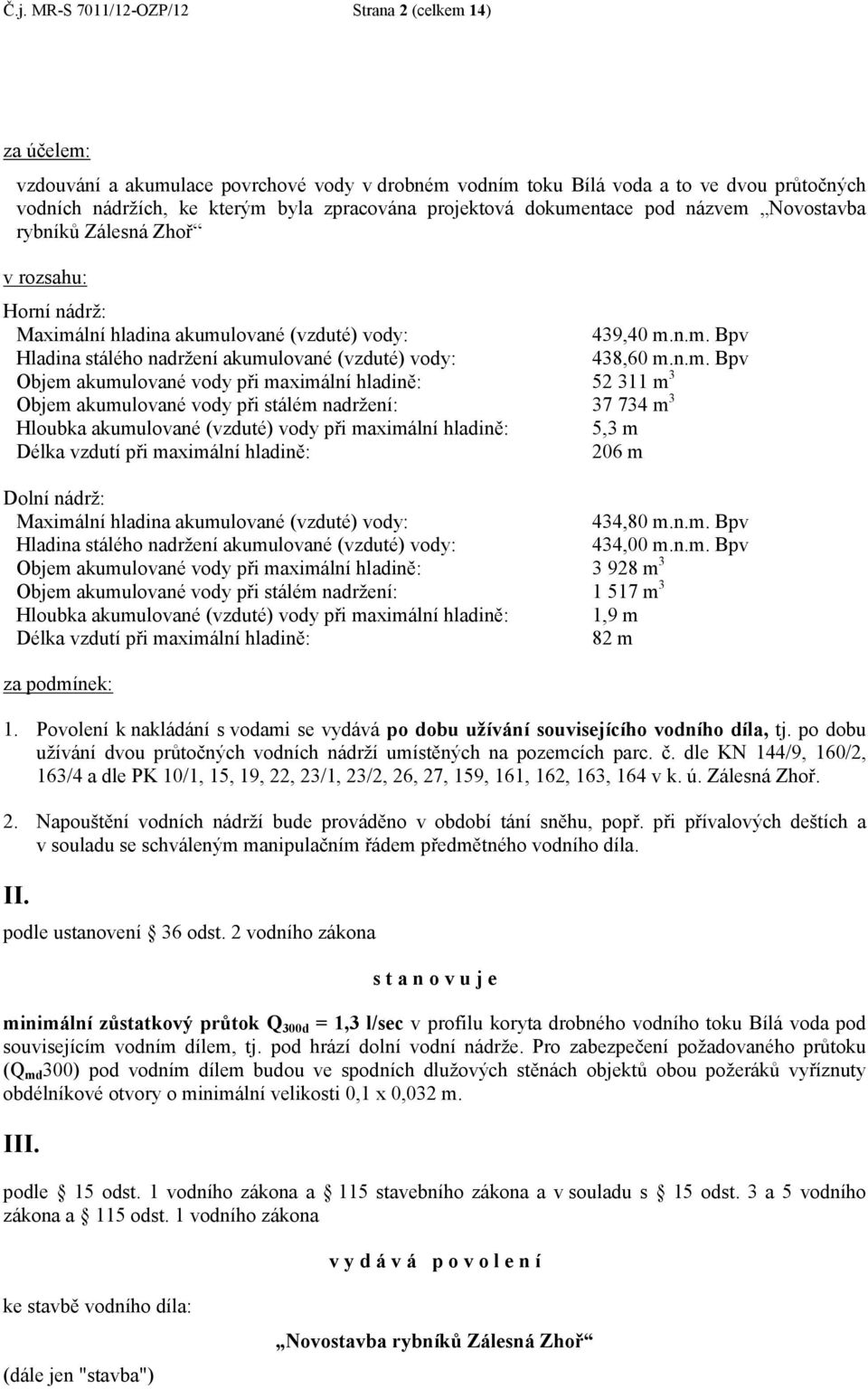 n.m. Bpv Objem akumulované vody při maximální hladině: 52 311 m 3 Objem akumulované vody při stálém nadržení: 37 734 m 3 Hloubka akumulované (vzduté) vody při maximální hladině: 5,3 m Délka vzdutí