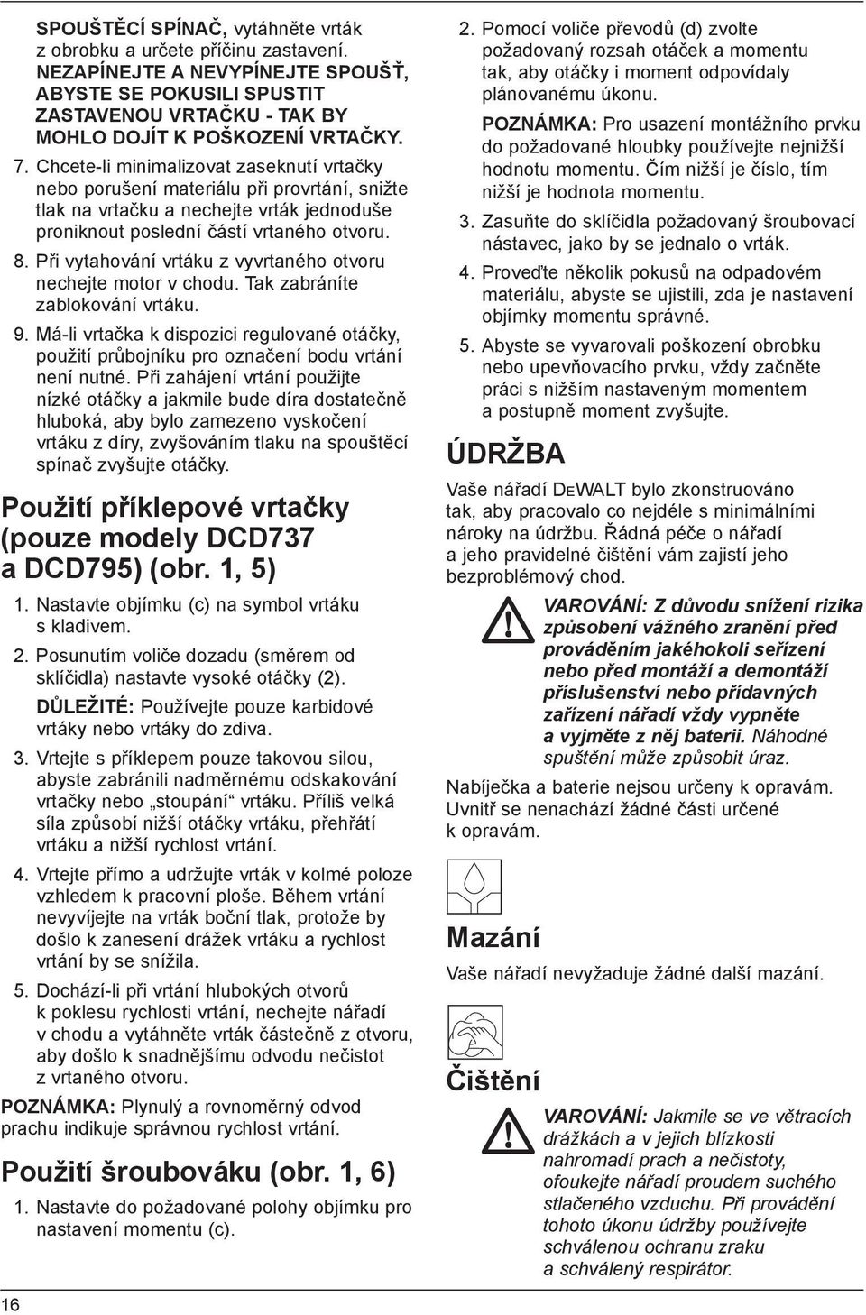 Při vytahování vrtáku z vyvrtaného otvoru nechejte motor v chodu. Tak zabráníte zablokování vrtáku. 9.