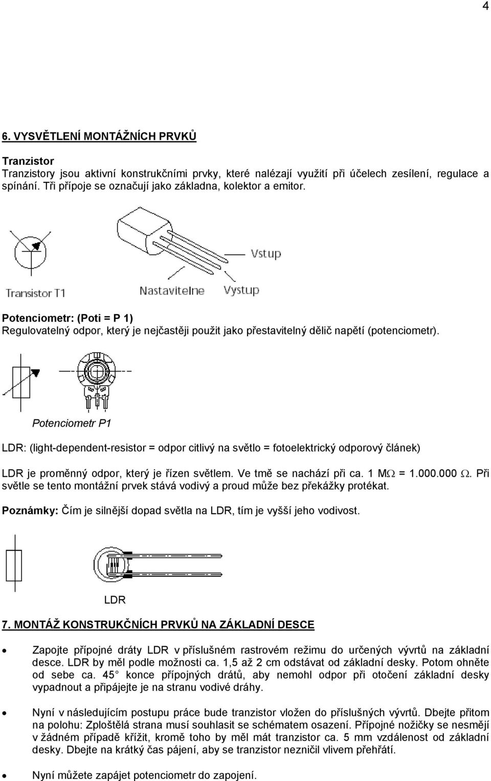 Potenciometr P1 LDR: (light-dependent-resistor = odpor citlivý na světlo = fotoelektrický odporový článek) LDR je proměnný odpor, který je řízen světlem. Ve tmě se nachází při ca. 1 MΩ = 1.000.000 Ω.