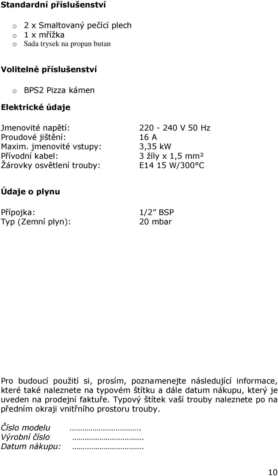 jmenovité vstupy: Přívodní kabel: Žárovky osvětlení trouby: 220-240 V 50 Hz 16 A 3,35 kw 3 žíly x 1,5 mm² E14 15 W/300 C Údaje o plynu Přípojka: Typ (Zemní plyn): 1/2
