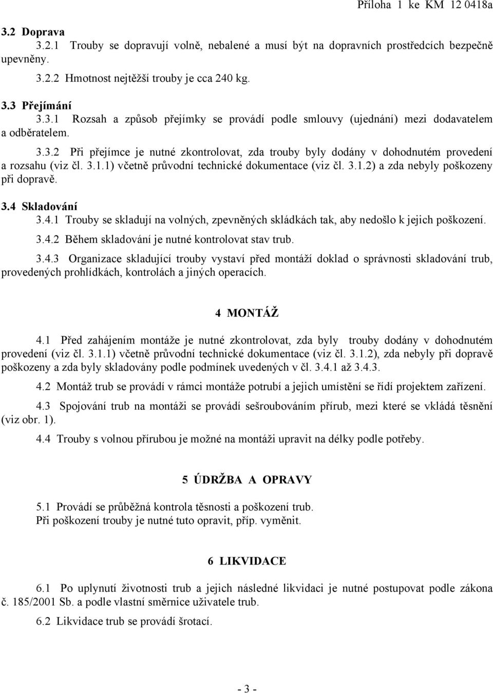 3.4 Skladování 3.4.1 Trouby se skladují na volných, zpevněných skládkách tak, aby nedošlo k jejich poškození. 3.4.2 Během skladování je nutné kontrolovat stav trub. 3.4.3 Organizace skladující trouby vystaví před montáží doklad o správnosti skladování trub, provedených prohlídkách, kontrolách a jiných operacích.