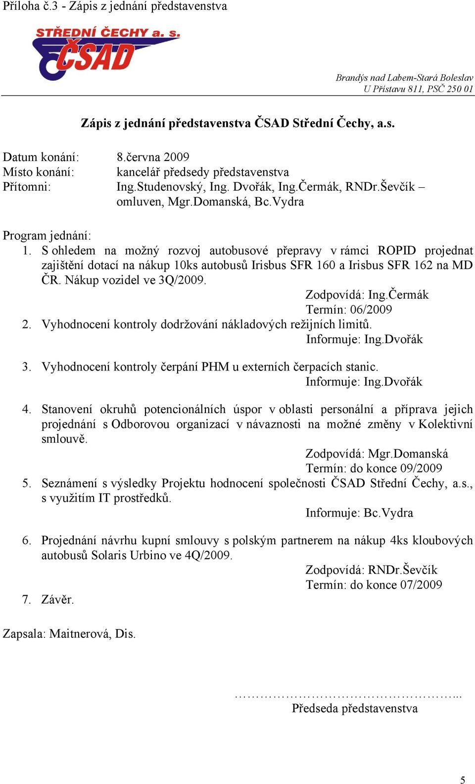 S ohledem na moţný rozvoj autobusové přepravy v rámci ROPID projednat zajištění dotací na nákup 10ks autobusů Irisbus SFR 160 a Irisbus SFR 162 na MD ČR. Nákup vozidel ve 3Q/2009. Zodpovídá: Ing.