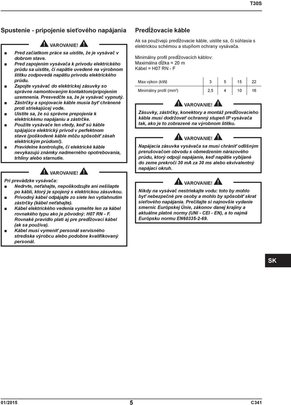 Zapojte vysávač do elektrickej zásuvky so správne namontovaným kontaktom/pripojením uzemnenia. Presvedčte sa, že je vysávač vypnutý.