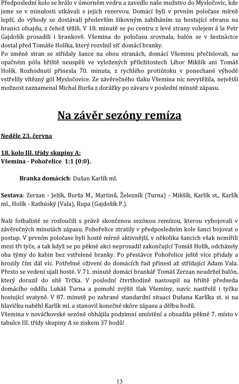 minutě se po centru z levé strany volejem á la Petr Gajdošík prosadili i brankově. Všemina do poločasu srovnala, balón se v šestnáctce dostal před Tomáše Holíka, který rozvlnil síť domácí branky.