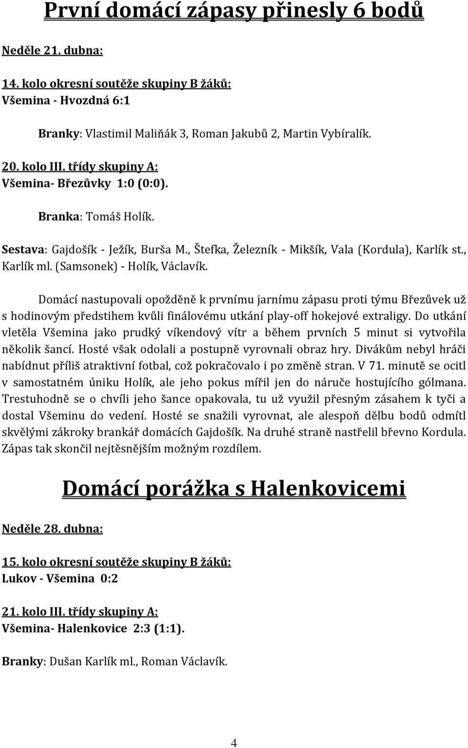 Domácí nastupovali opožděně k prvnímu jarnímu zápasu proti týmu Březůvek už s hodinovým předstihem kvůli finálovému utkání play-off hokejové extraligy.