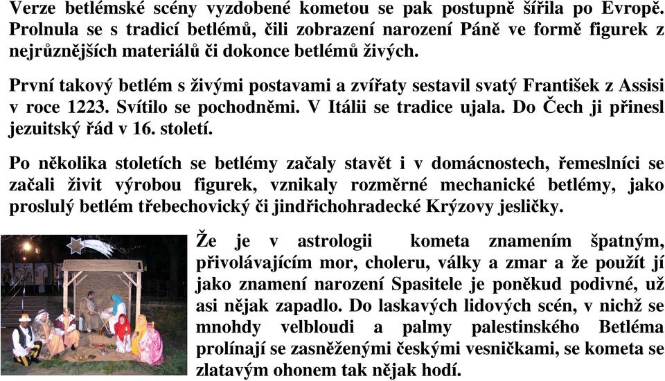 První takový betlém s živými postavami a zvířaty sestavil svatý František z Assisi v roce 1223. Svítilo se pochodněmi. V Itálii se tradice ujala. Do Čech ji přinesl jezuitský řád v 16. století.