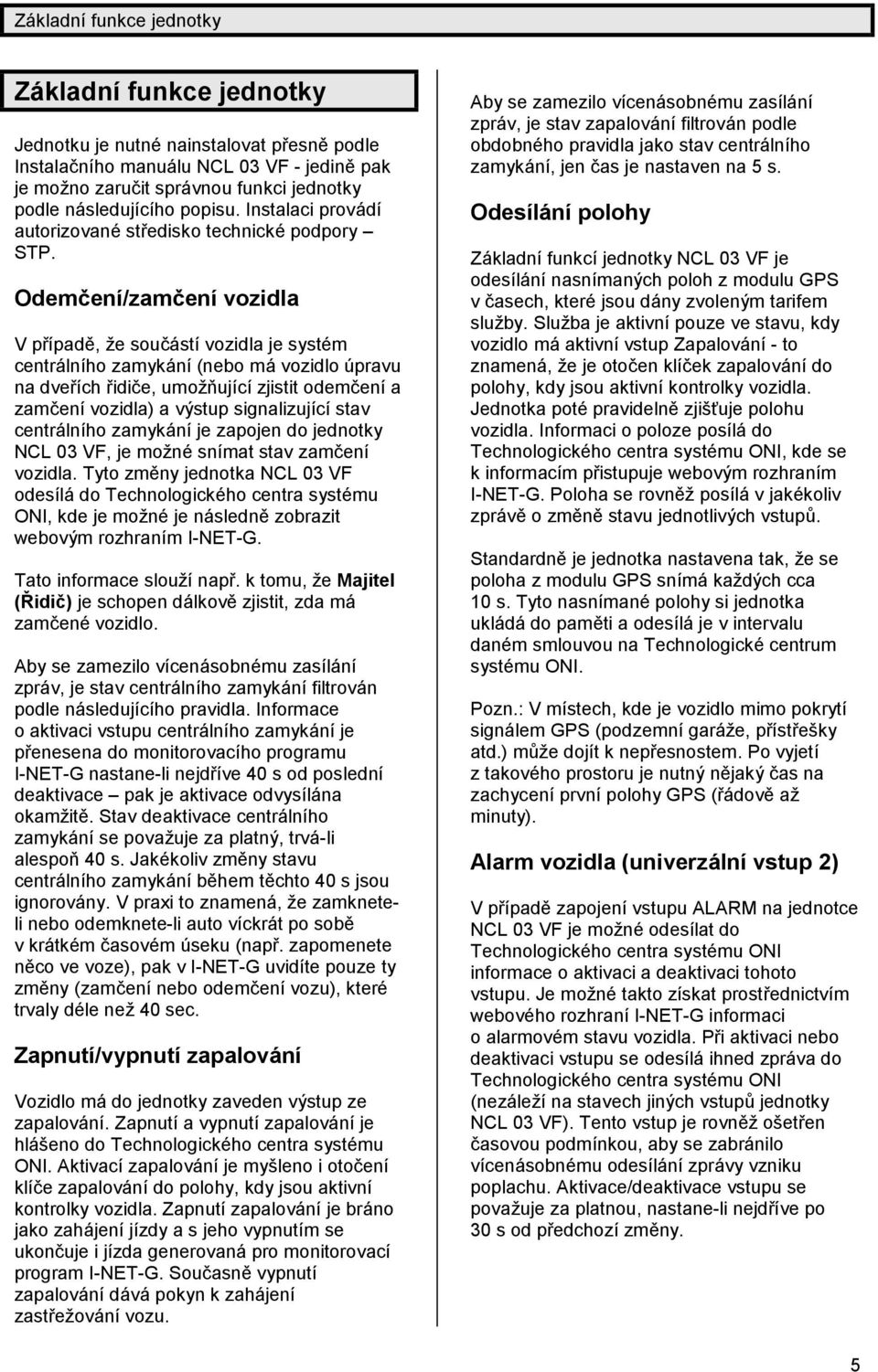 Odemčení/zamčenívozidla V případě, že součástívozidla je systé m centrálního zamykání(nebo má vozidlo ú pravu na dveřích řidič e, umožňujícízjistit odemč enía zamč enívozidla) a vý stup