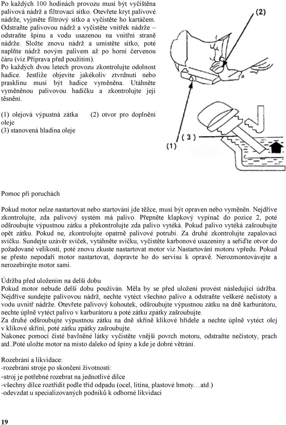 Sloţte znovu nádrţ a umístěte sítko, poté naplňte nádrţ novým palivem aţ po horní červenou čáru (viz Příprava před pouţitím). Po kaţdých dvou letech provozu zkontrolujte odolnost hadice.