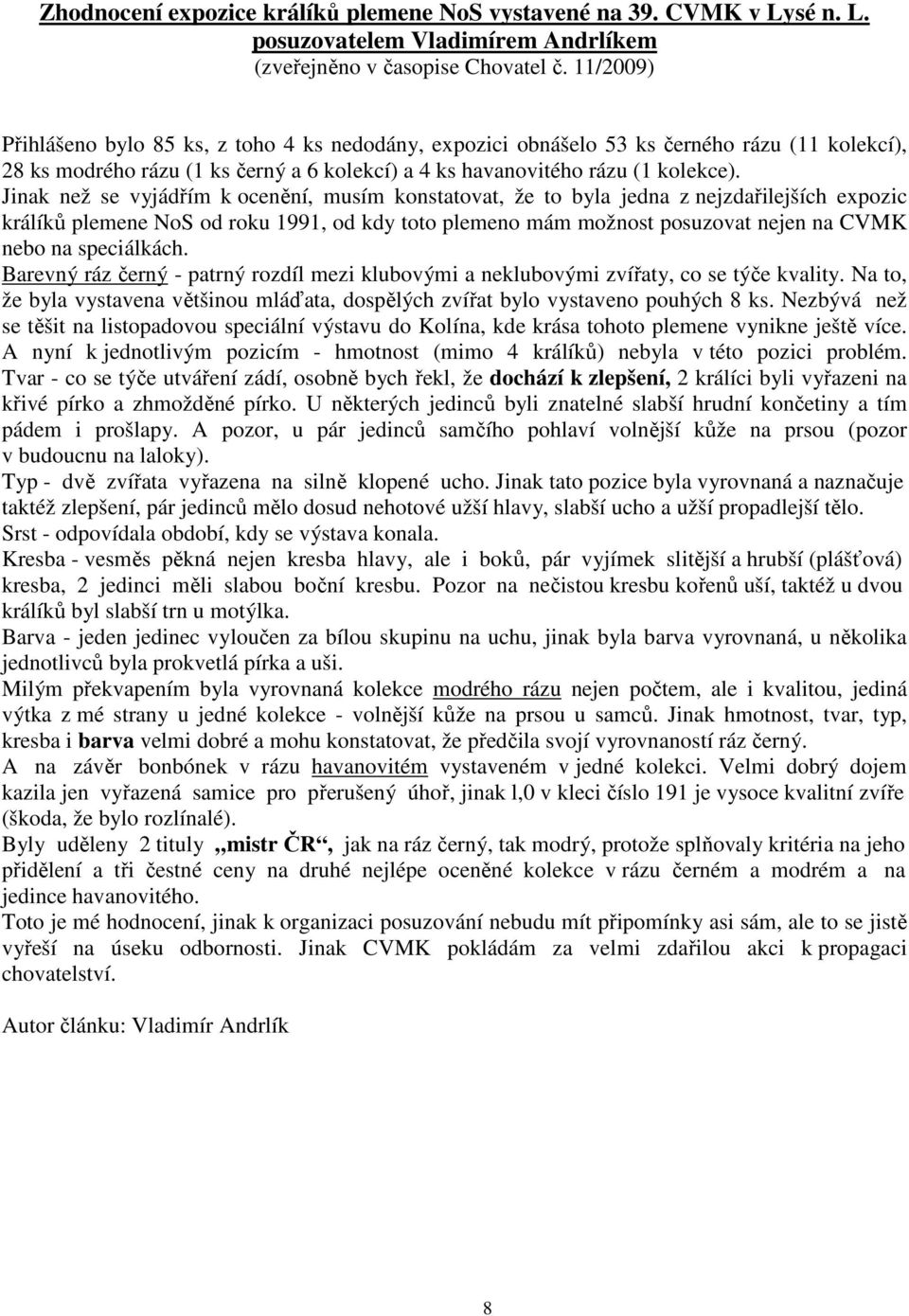 Jinak než se vyjádřím k ocenění, musím konstatovat, že to byla jedna z nejzdařilejších expozic králíků plemene NoS od roku 1991, od kdy toto plemeno mám možnost posuzovat nejen na CVMK nebo na