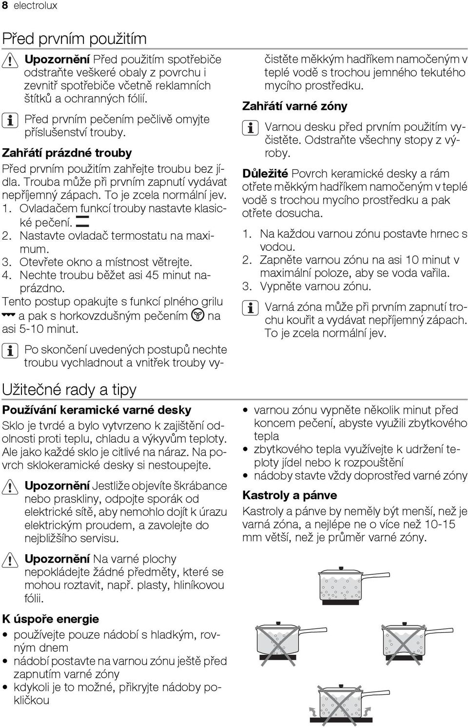 To je zcela normální jev. 1. Ovladačem funkcí trouby nastavte klasické pečení. 2. Nastavte ovladač termostatu na maximum. 3. Otevřete okno a místnost větrejte. 4.
