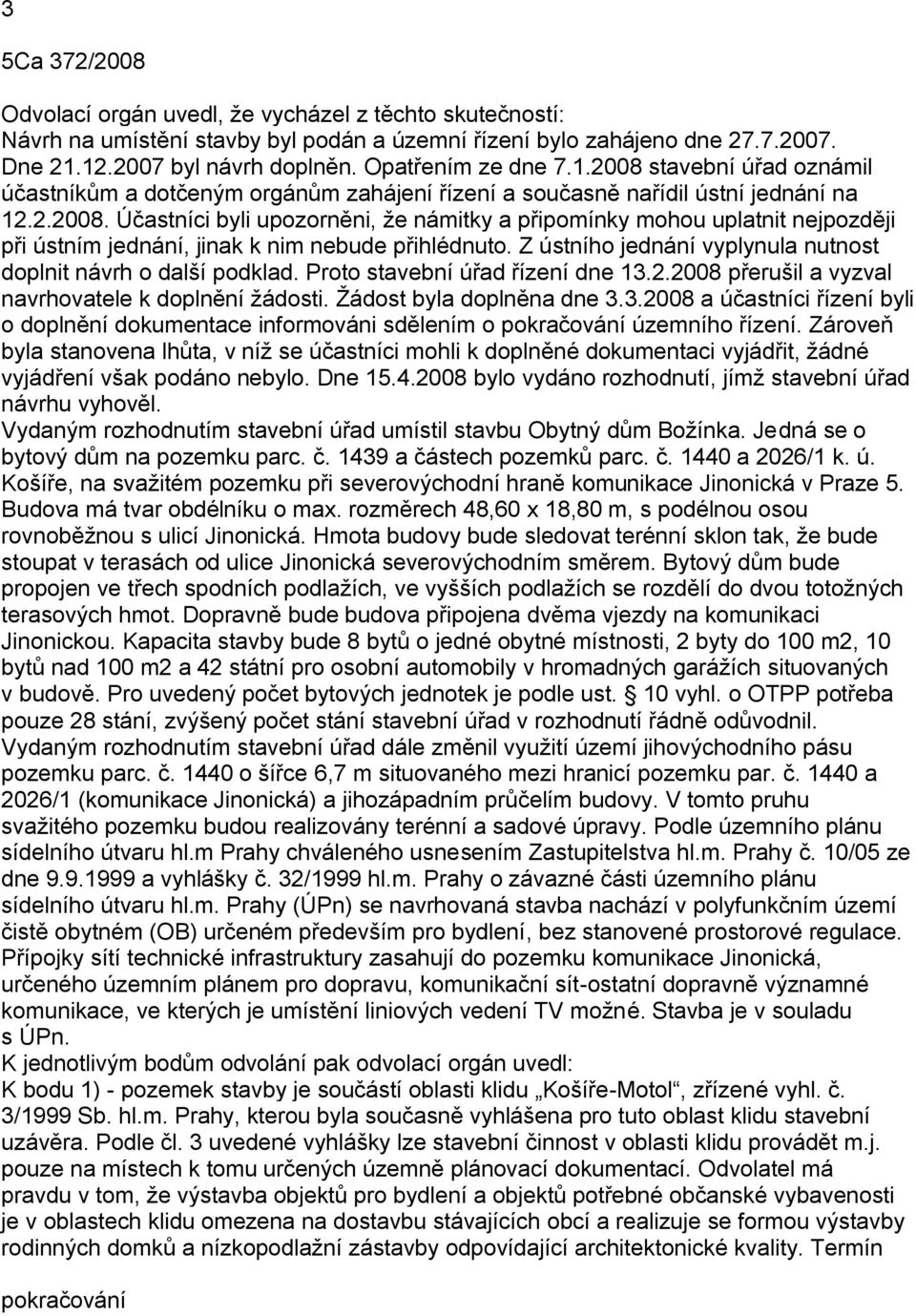 Z ústního jednání vyplynula nutnost doplnit návrh o další podklad. Proto stavební úřad řízení dne 13.2.2008 přerušil a vyzval navrhovatele k doplnění žádosti. Žádost byla doplněna dne 3.3.2008 a účastníci řízení byli o doplnění dokumentace informováni sdělením o územního řízení.