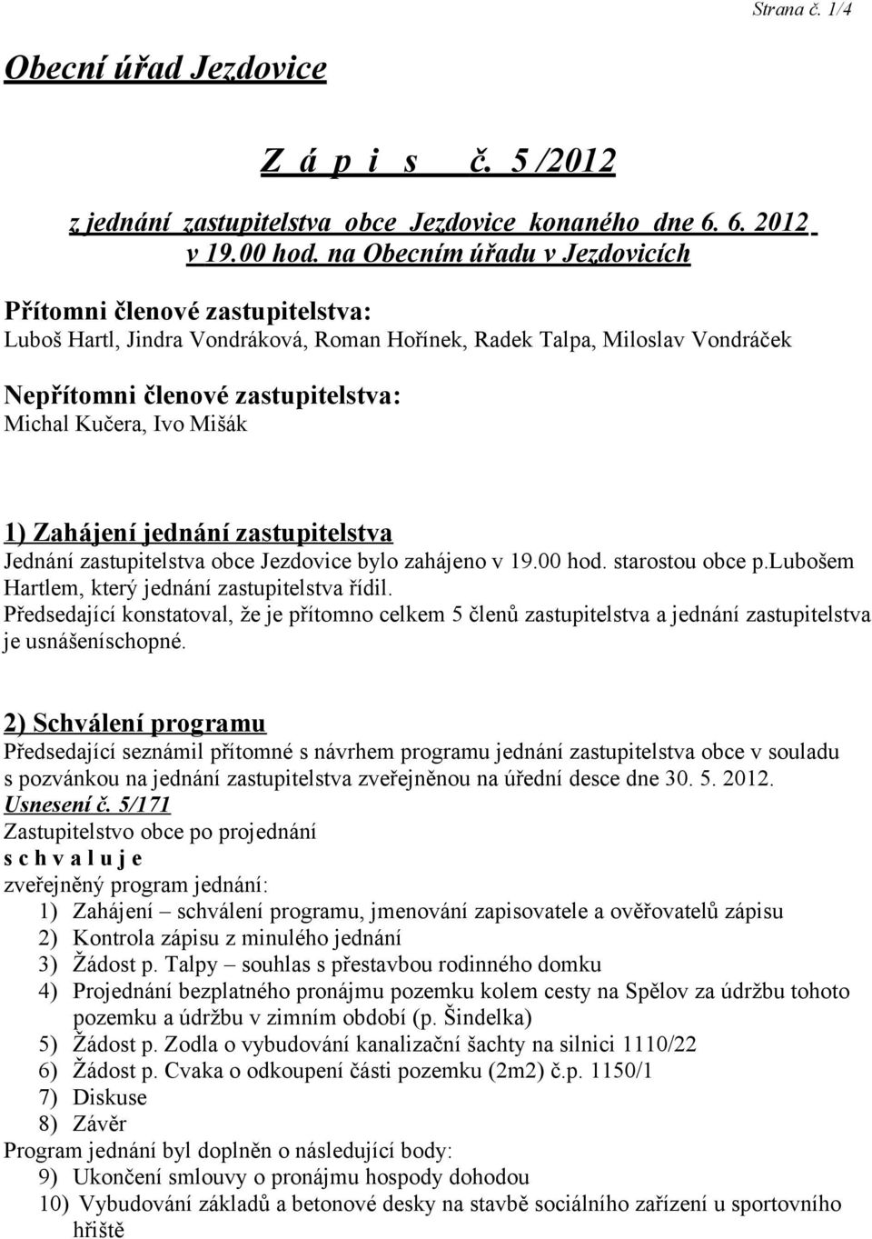 Mišák 1) Zahájení jednání zastupitelstva Jednání zastupitelstva obce Jezdovice bylo zahájeno v 19.00 hod. starostou obce p.lubošem Hartlem, který jednání zastupitelstva řídil.