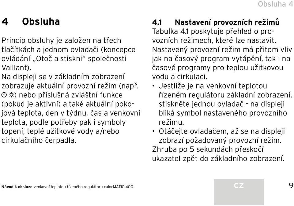 ) nebo příslušná zvláštní funkce (pokud je aktivní) a také aktuální pokojová teplota, den v týdnu, čas a venkovní teplota, podle potřeby pak i symboly topení, teplé užitkové vody a/nebo cirkulačního