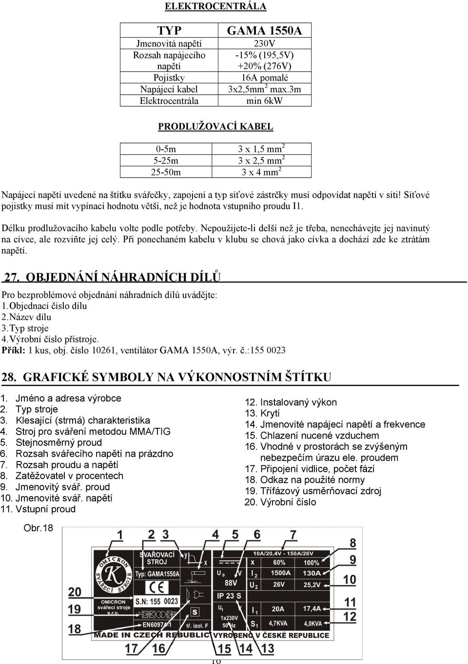 Síťové pojistky musí mít vypínací hodnotu větší, než je hodnota vstupního proudu I1. Délku prodlužovacího kabelu volte podle potřeby.