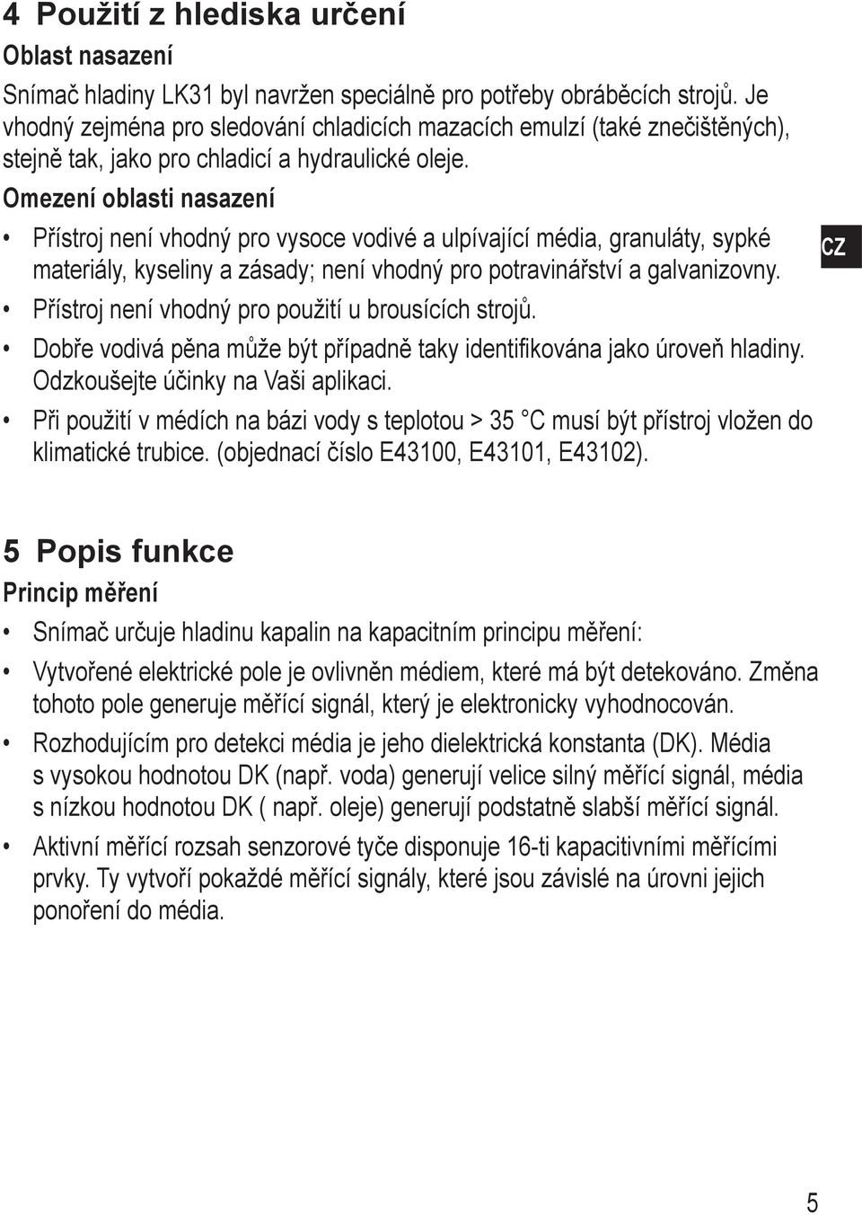 Omezení oblasti nasazení Přístroj není vhodný pro vysoce vodivé a ulpívající média, granuláty, sypké materiály, kyseliny a zásady; není vhodný pro potravinářství a galvanizovny.