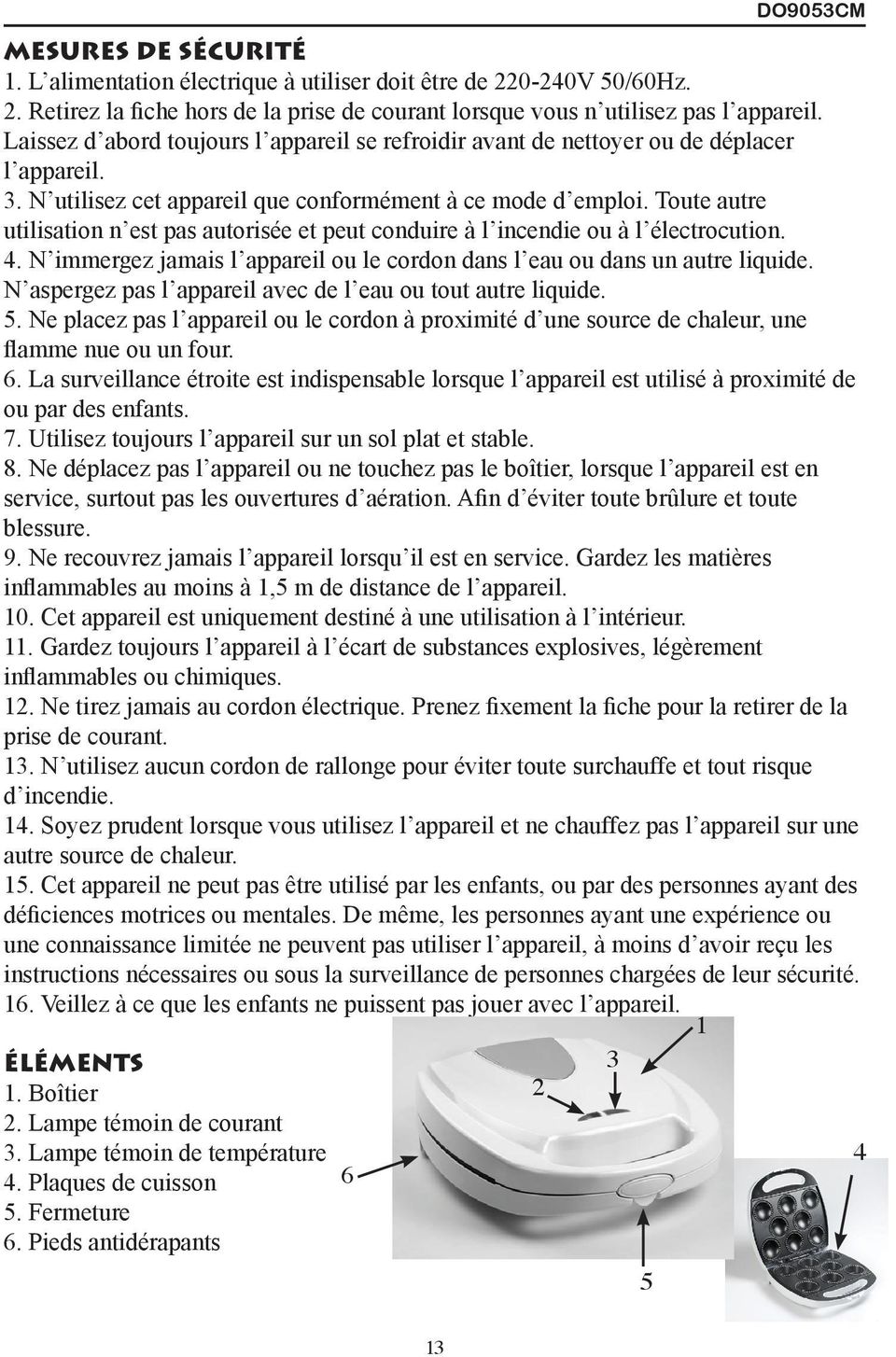 Toute autre utilisation n est pas autorisée et peut conduire à l incendie ou à l électrocution. 4. N immergez jamais l appareil ou le cordon dans l eau ou dans un autre liquide.